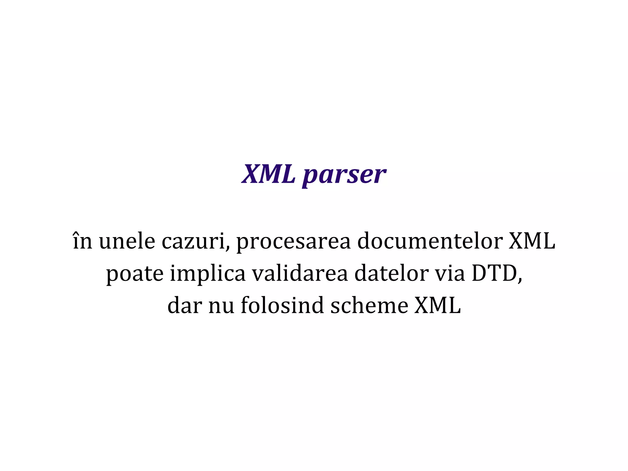 Dr.SabinBuragaprofs.info.uaic.ro/~busaco
XML parser
în unele cazuri, procesarea documentelor XML
poate implica validarea datelor via DTD,
dar nu folosind scheme XML
 