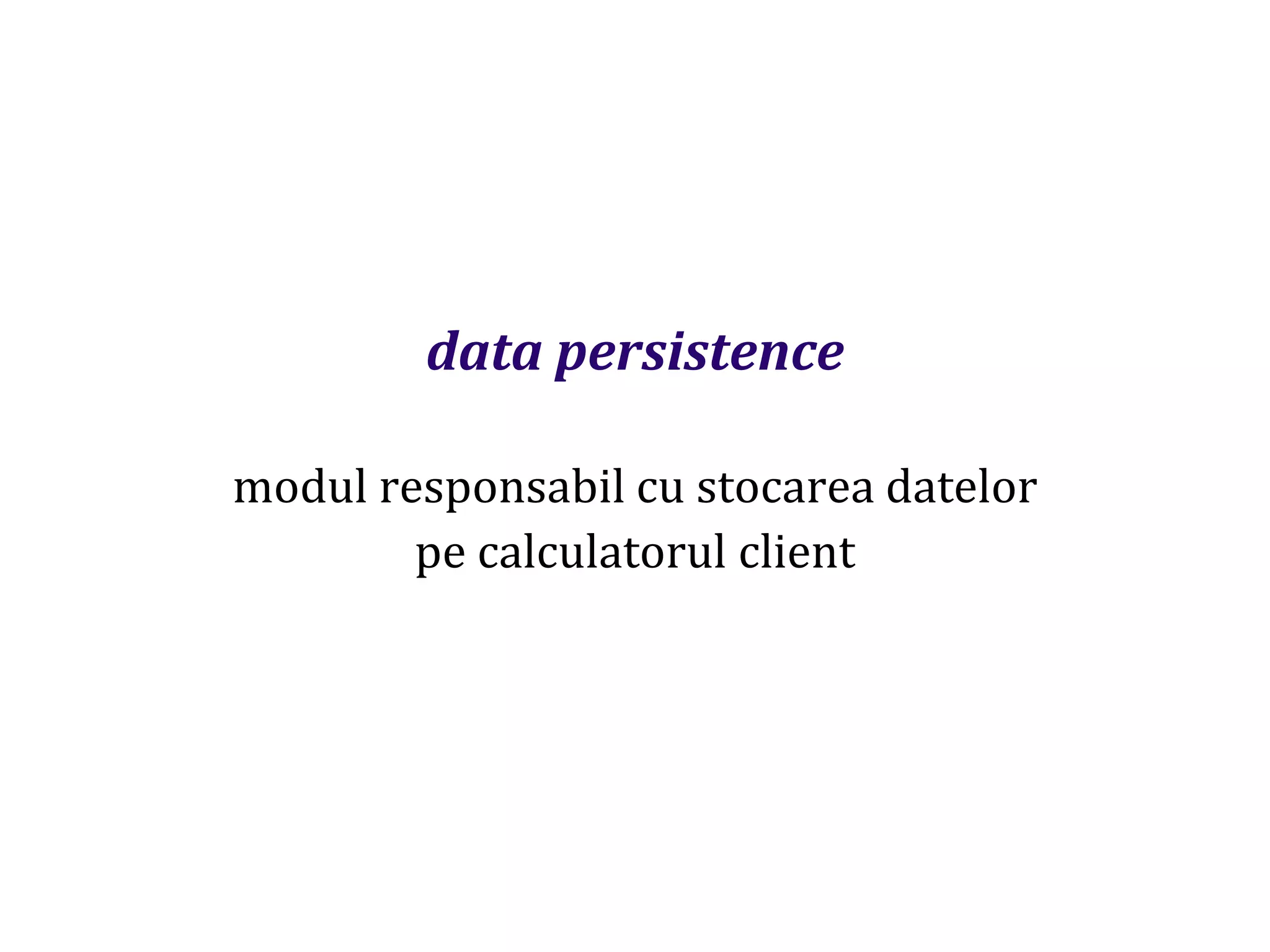 Dr.SabinBuragaprofs.info.uaic.ro/~busaco
data persistence
modul responsabil cu stocarea datelor
pe calculatorul client
 