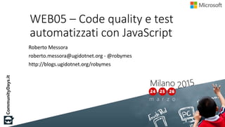 WEB05 – Code quality e test
automatizzati con JavaScript
Roberto Messora
roberto.messora@ugidotnet.org - @robymes
http://blogs.ugidotnet.org/robymes
 