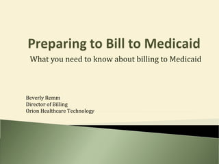 What you need to know about billing to Medicaid Beverly Remm Director of Billing Orion Healthcare Technology 