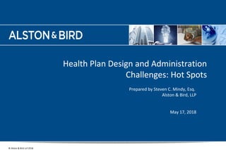 www.alston.com
© Alston & Bird LLP 2018
Health Plan Design and Administration
Challenges: Hot Spots
Prepared by Steven C. Mindy, Esq.
Alston & Bird, LLP
May 17, 2018
1
 