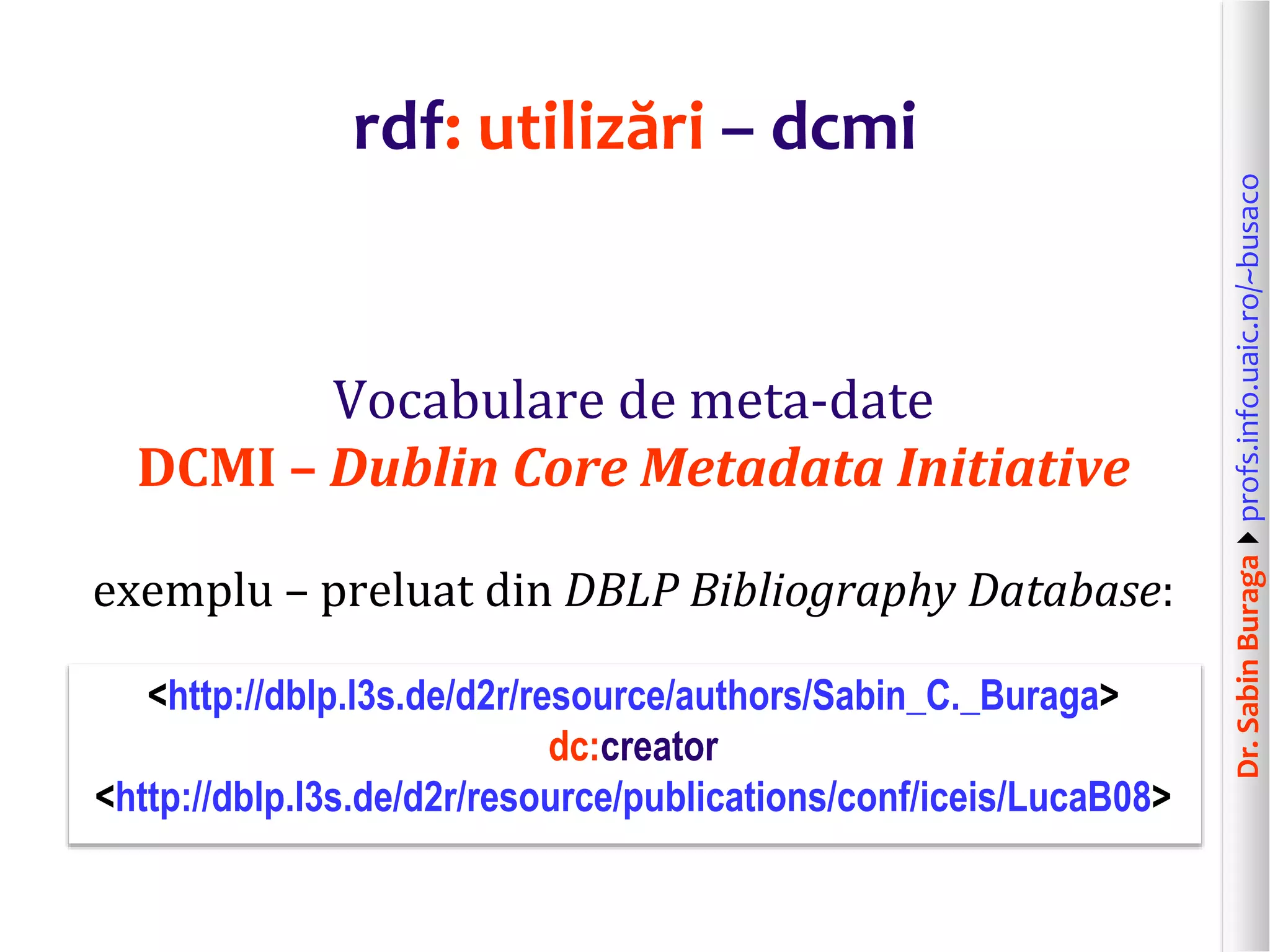 Dr.SabinBuragaprofs.info.uaic.ro/~busaco
rdf: utilizări – dcmi
Vocabulare de meta-date
DCMI – Dublin Core Metadata Initiative
exemplu – preluat din DBLP Bibliography Database:
<http://dblp.l3s.de/d2r/resource/authors/Sabin_C._Buraga>
dc:creator
<http://dblp.l3s.de/d2r/resource/publications/conf/iceis/LucaB08>
 