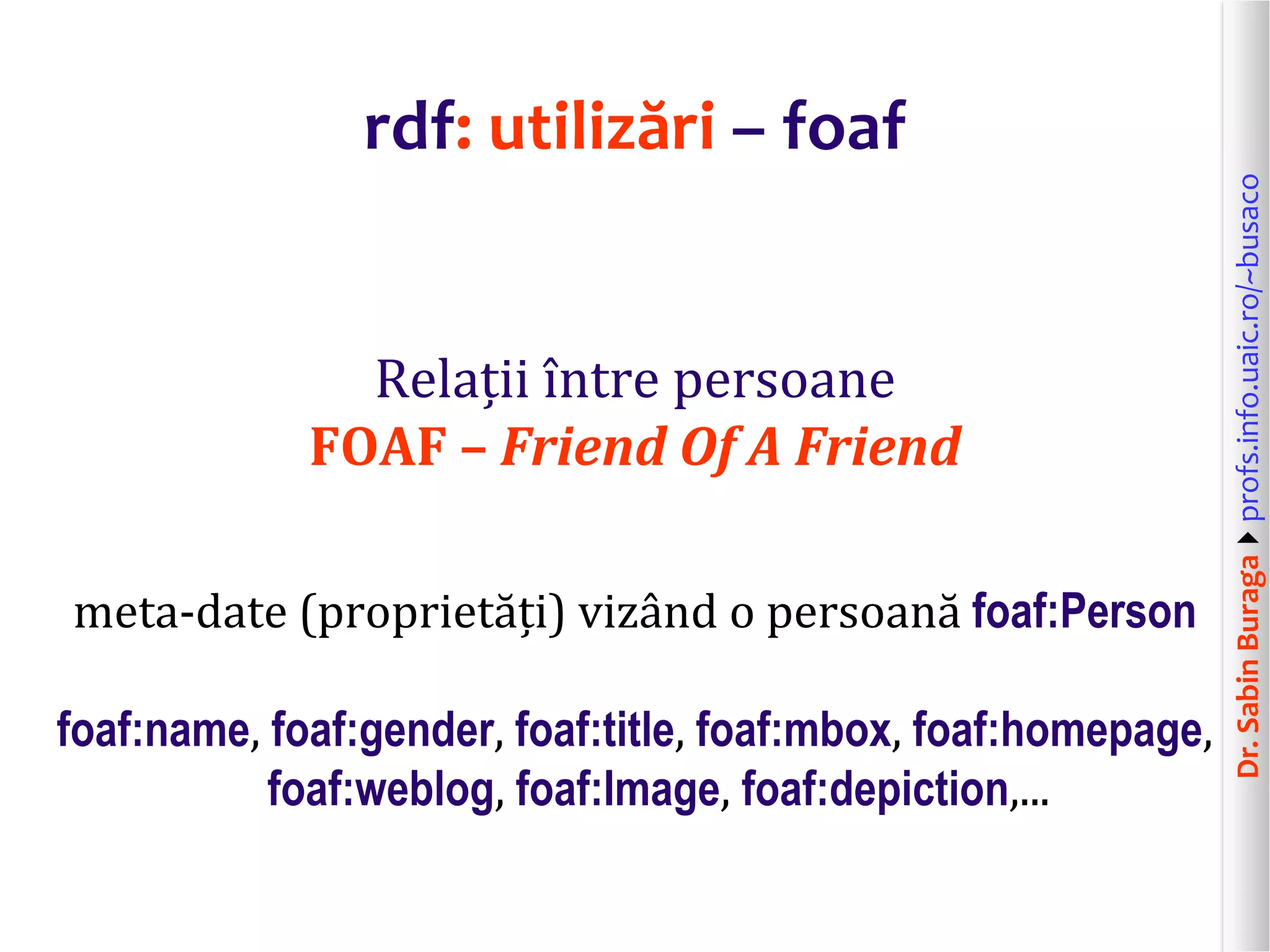 Dr.SabinBuragaprofs.info.uaic.ro/~busaco
rdf: utilizări – foaf
Relații între persoane
FOAF – Friend Of A Friend
meta-date (proprietăți) vizând o persoană foaf:Person
foaf:name, foaf:gender, foaf:title, foaf:mbox, foaf:homepage,
foaf:weblog, foaf:Image, foaf:depiction,...
 