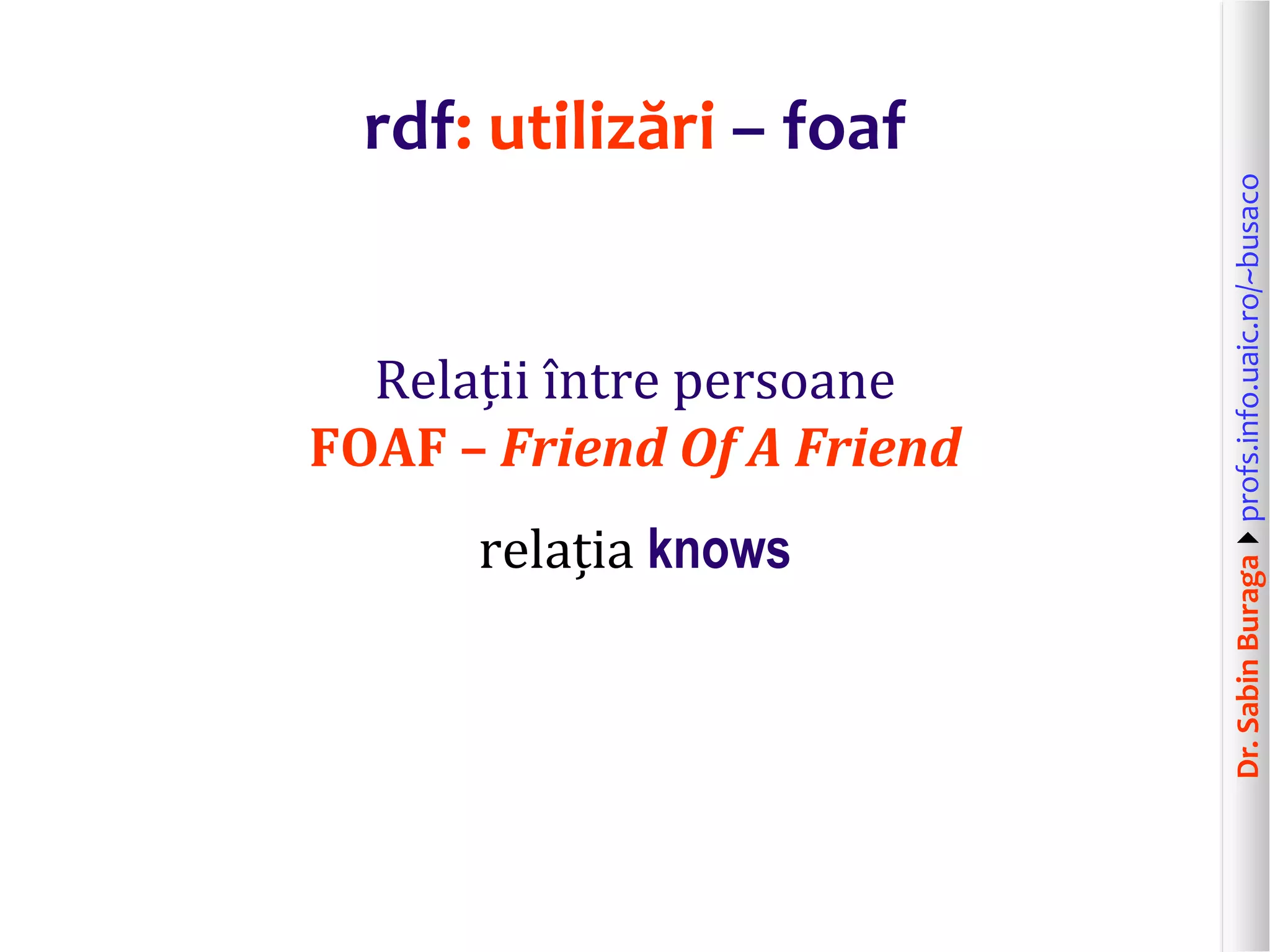Dr.SabinBuragaprofs.info.uaic.ro/~busaco
rdf: utilizări – foaf
Relații între persoane
FOAF – Friend Of A Friend
relația knows
 