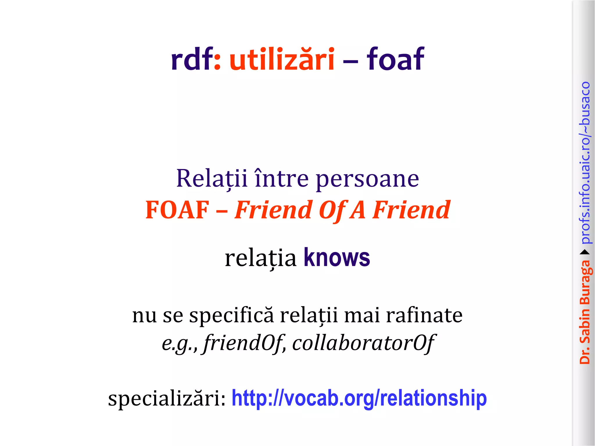 Dr.SabinBuragaprofs.info.uaic.ro/~busaco
rdf: utilizări – foaf
Relații între persoane
FOAF – Friend Of A Friend
relația knows
nu se specifică relații mai rafinate
e.g., friendOf, collaboratorOf
specializări: http://vocab.org/relationship
 