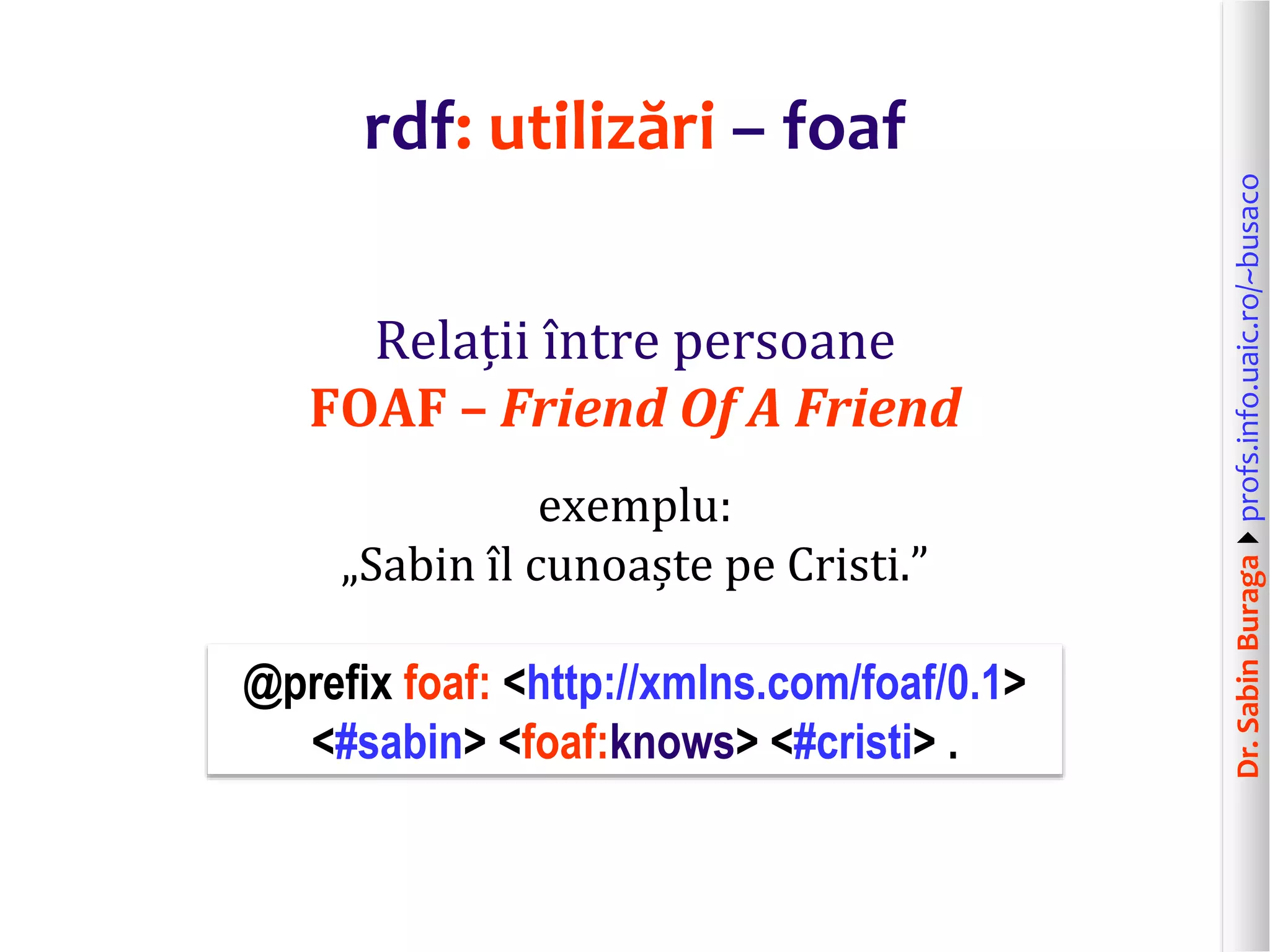 Dr.SabinBuragaprofs.info.uaic.ro/~busaco
rdf: utilizări – foaf
Relații între persoane
FOAF – Friend Of A Friend
exemplu:
„Sabin îl cunoaște pe Cristi.”
@prefix foaf: <http://xmlns.com/foaf/0.1>
<#sabin> <foaf:knows> <#cristi> .
 