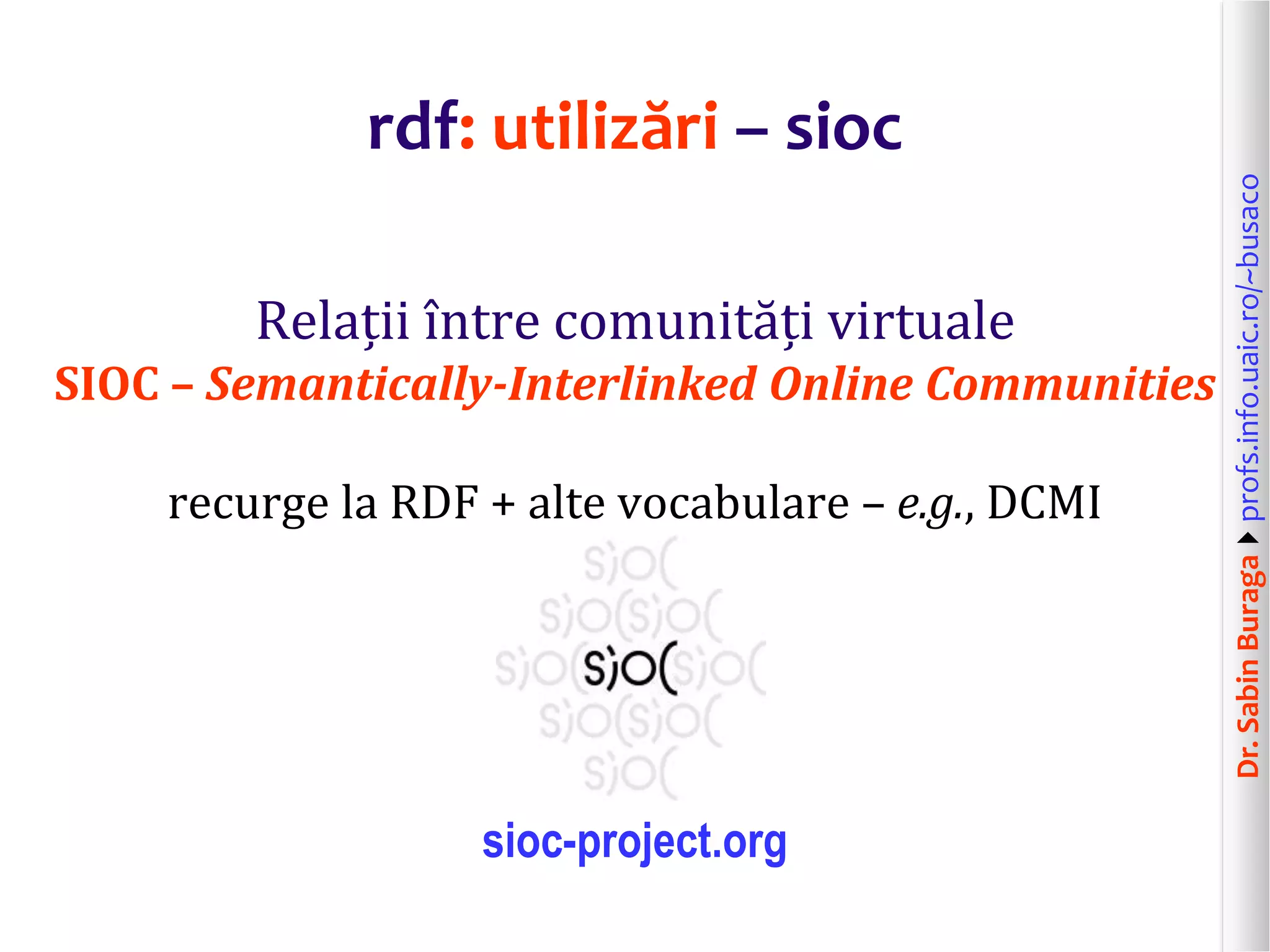 Dr.SabinBuragaprofs.info.uaic.ro/~busaco
rdf: utilizări – sioc
Relații între comunități virtuale
SIOC – Semantically-Interlinked Online Communities
recurge la RDF + alte vocabulare – e.g., DCMI
sioc-project.org
 