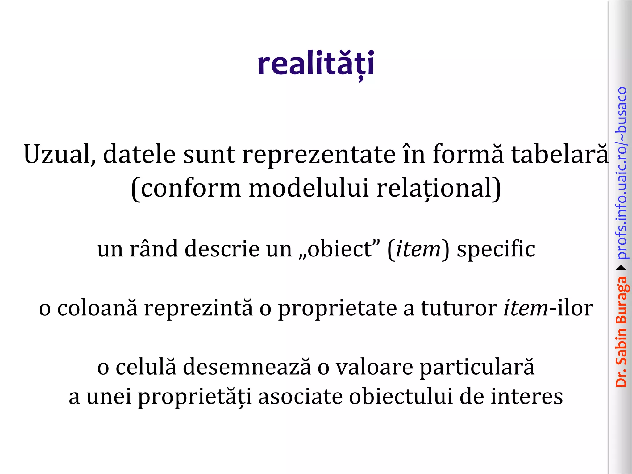 Dr.SabinBuragaprofs.info.uaic.ro/~busaco
realități
Uzual, datele sunt reprezentate în formă tabelară
(conform modelului relațional)
un rând descrie un „obiect” (item) specific
o coloană reprezintă o proprietate a tuturor item-ilor
o celulă desemnează o valoare particulară
a unei proprietăți asociate obiectului de interes
 