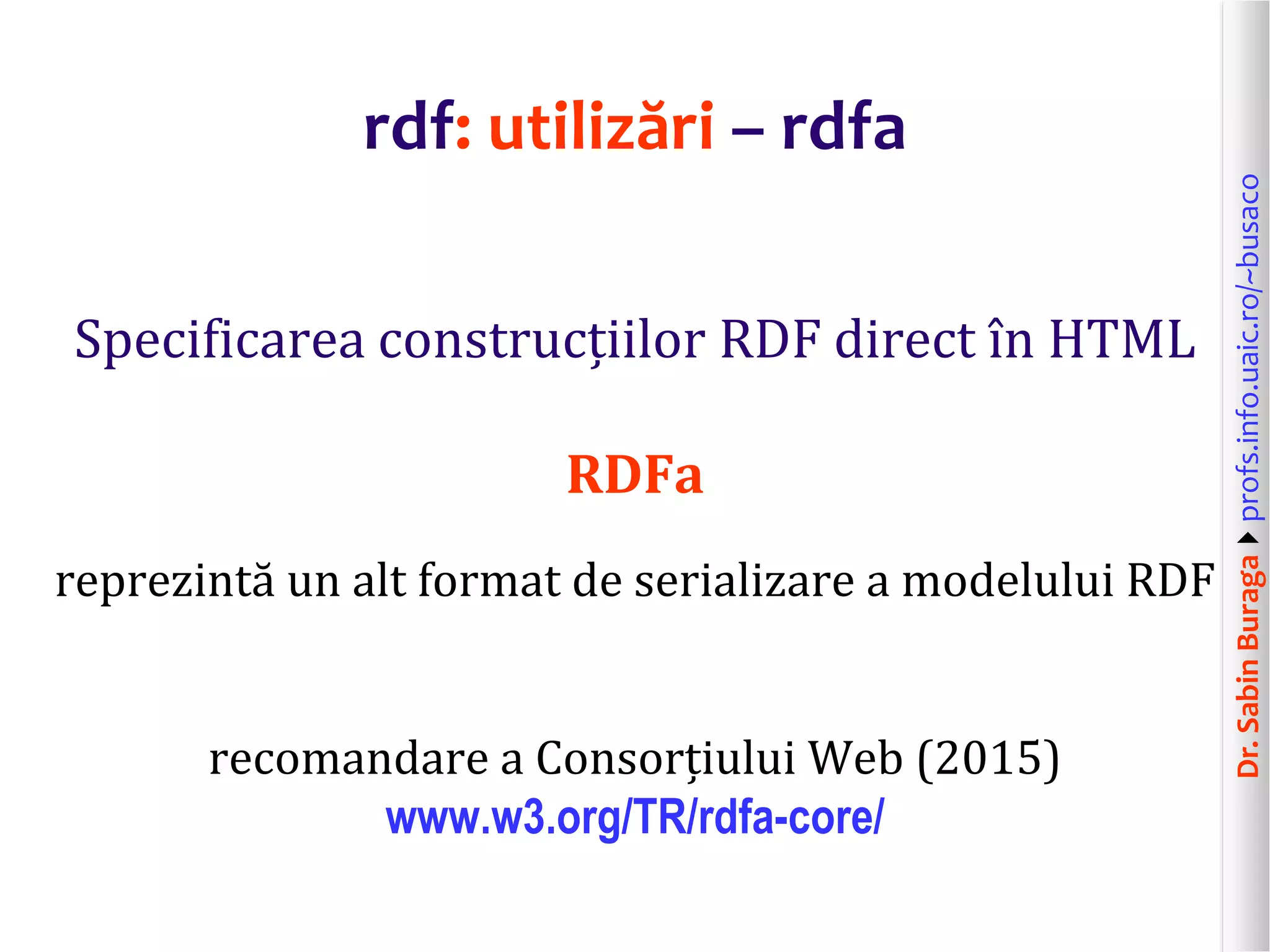 Dr.SabinBuragaprofs.info.uaic.ro/~busaco
rdf: utilizări – rdfa
Specificarea construcțiilor RDF direct în HTML
RDFa
reprezintă un alt format de serializare a modelului RDF
recomandare a Consorțiului Web (2015)
www.w3.org/TR/rdfa-core/
 