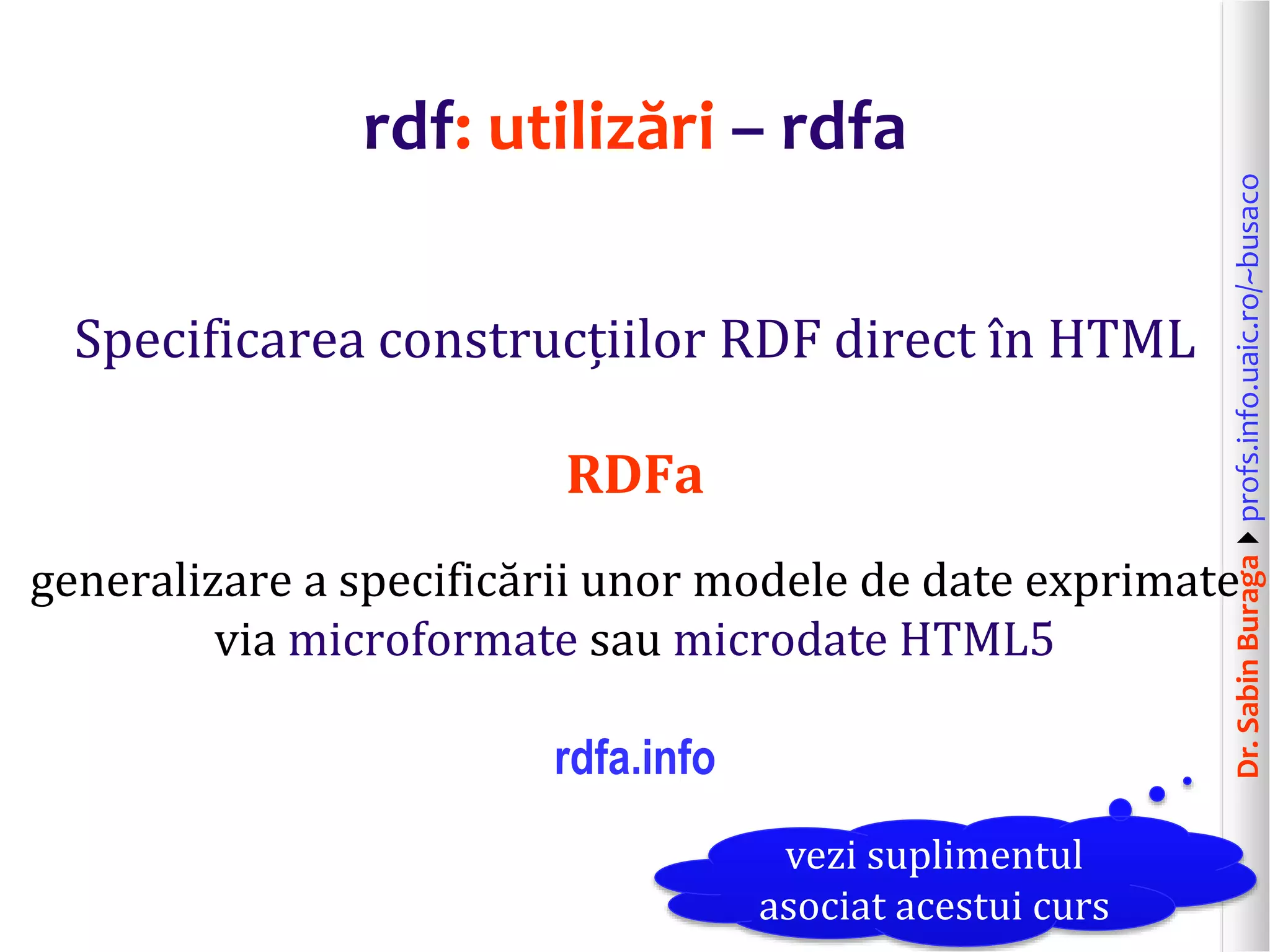 Dr.SabinBuragaprofs.info.uaic.ro/~busaco
rdf: utilizări – rdfa
Specificarea construcțiilor RDF direct în HTML
RDFa
generalizare a specificării unor modele de date exprimate
via microformate sau microdate HTML5
rdfa.info
vezi suplimentul
asociat acestui curs
 