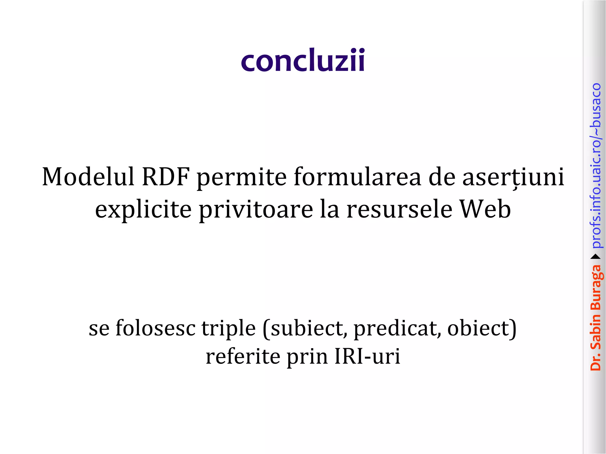 Dr.SabinBuragaprofs.info.uaic.ro/~busaco
concluzii
Modelul RDF permite formularea de aserțiuni
explicite privitoare la resursele Web
se folosesc triple (subiect, predicat, obiect)
referite prin IRI-uri
 