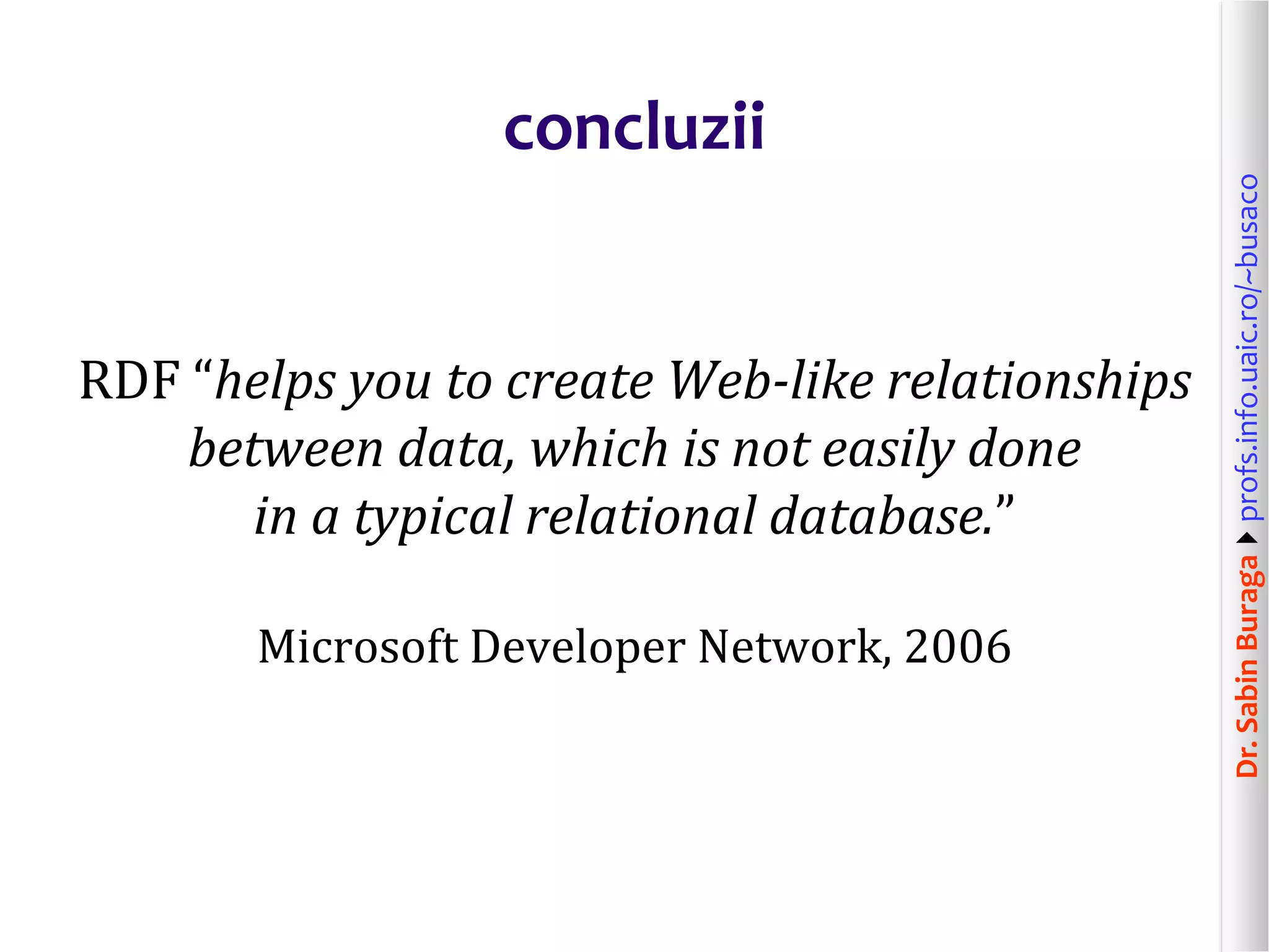 Dr.SabinBuragaprofs.info.uaic.ro/~busaco
concluzii
RDF “helps you to create Web-like relationships
between data, which is not easily done
in a typical relational database.”
Microsoft Developer Network, 2006
 