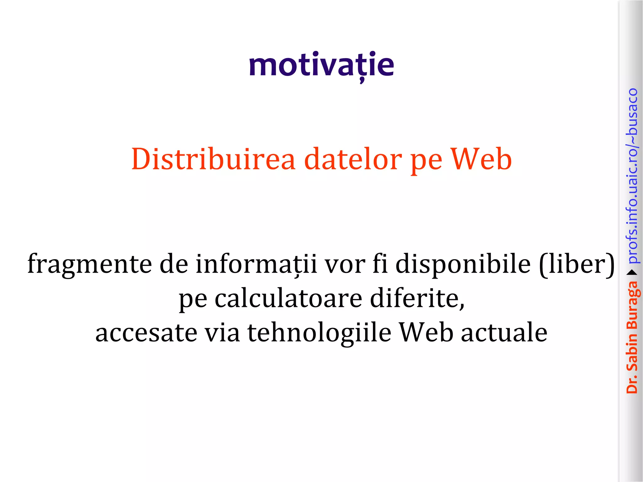 Dr.SabinBuragaprofs.info.uaic.ro/~busaco
motivație
Distribuirea datelor pe Web
fragmente de informații vor fi disponibile (liber)
pe calculatoare diferite,
accesate via tehnologiile Web actuale
 