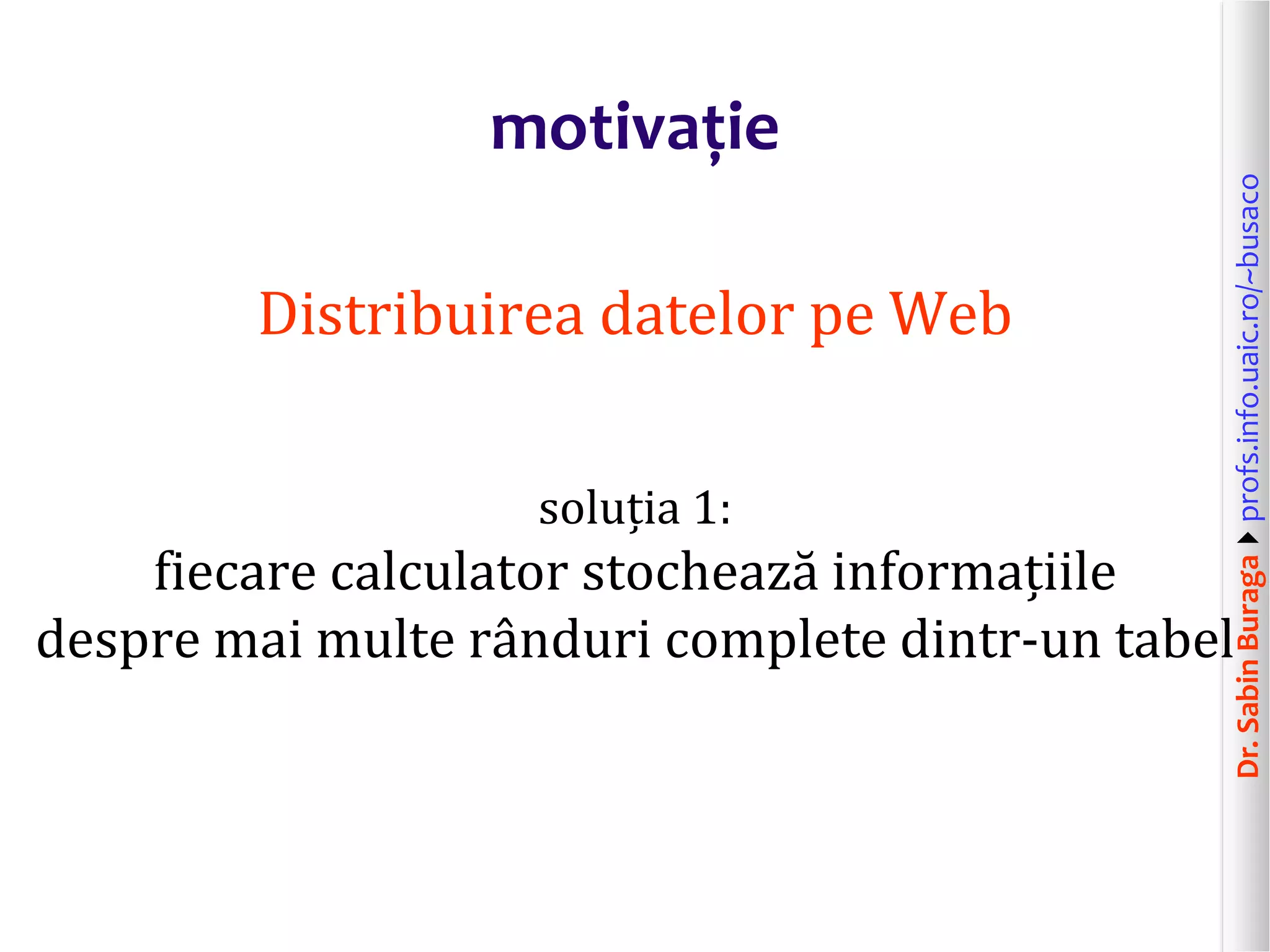 Dr.SabinBuragaprofs.info.uaic.ro/~busaco
motivație
Distribuirea datelor pe Web
soluția 1:
fiecare calculator stochează informațiile
despre mai multe rânduri complete dintr-un tabel
 