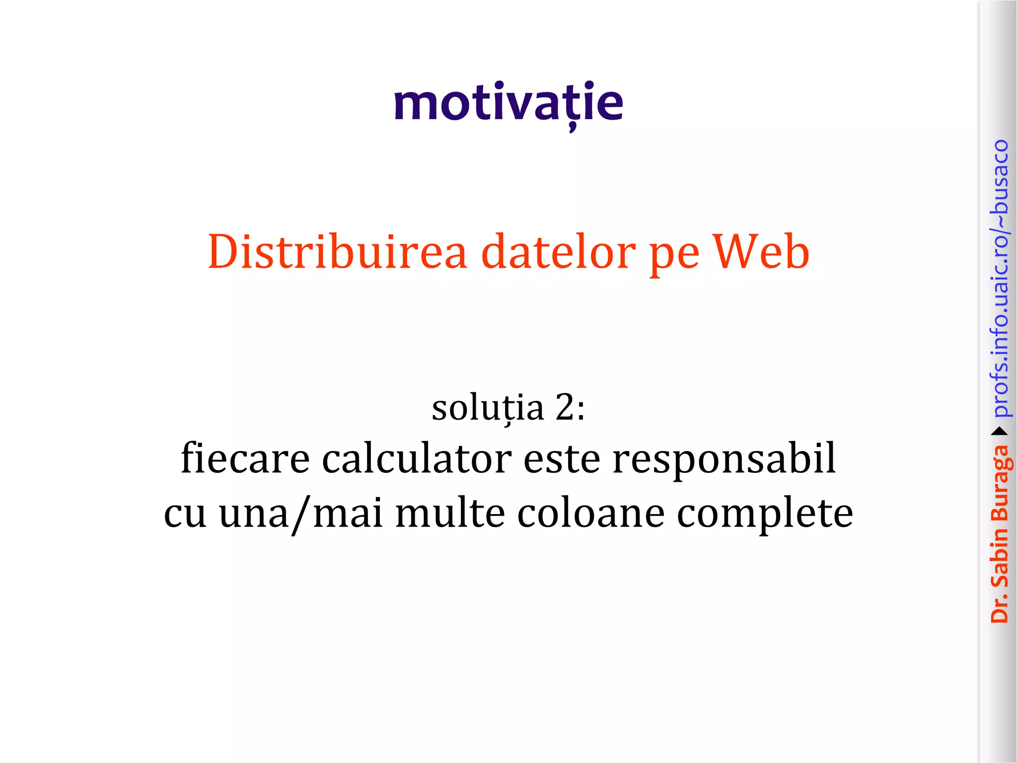 Dr.SabinBuragaprofs.info.uaic.ro/~busaco
motivație
Distribuirea datelor pe Web
soluția 2:
fiecare calculator este responsabil
cu una/mai multe coloane complete
 