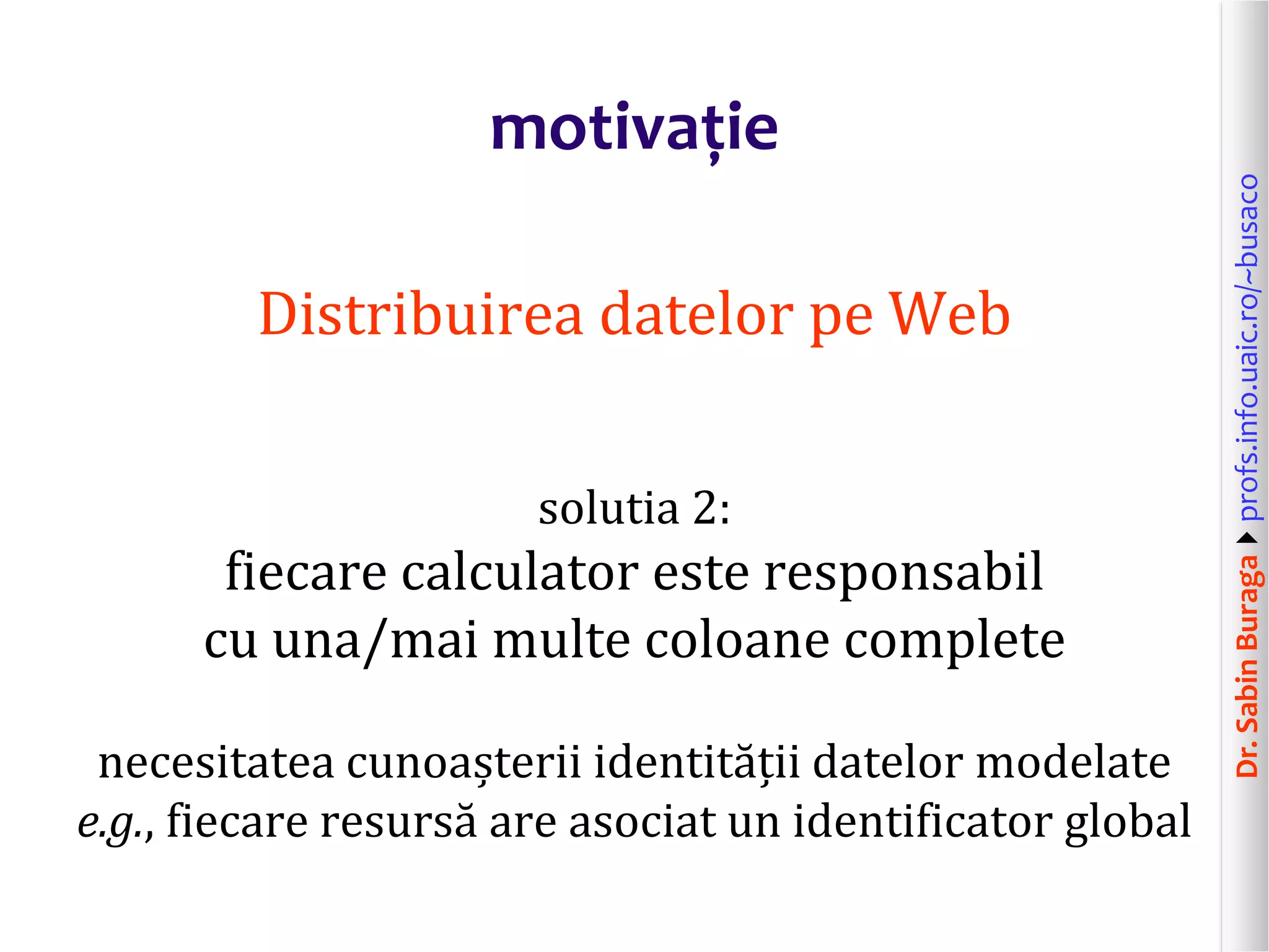 Dr.SabinBuragaprofs.info.uaic.ro/~busaco
motivație
Distribuirea datelor pe Web
solutia 2:
fiecare calculator este responsabil
cu una/mai multe coloane complete
necesitatea cunoașterii identității datelor modelate
e.g., fiecare resursă are asociat un identificator global
 