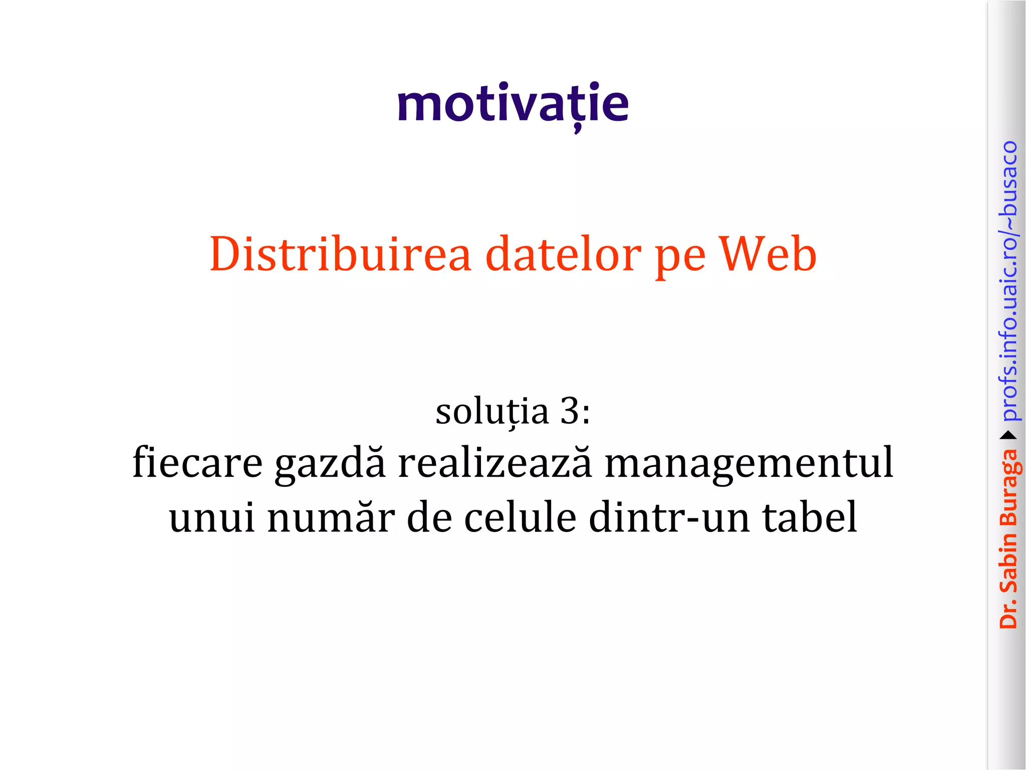 Dr.SabinBuragaprofs.info.uaic.ro/~busaco
motivație
Distribuirea datelor pe Web
soluția 3:
fiecare gazdă realizează managementul
unui număr de celule dintr-un tabel
 