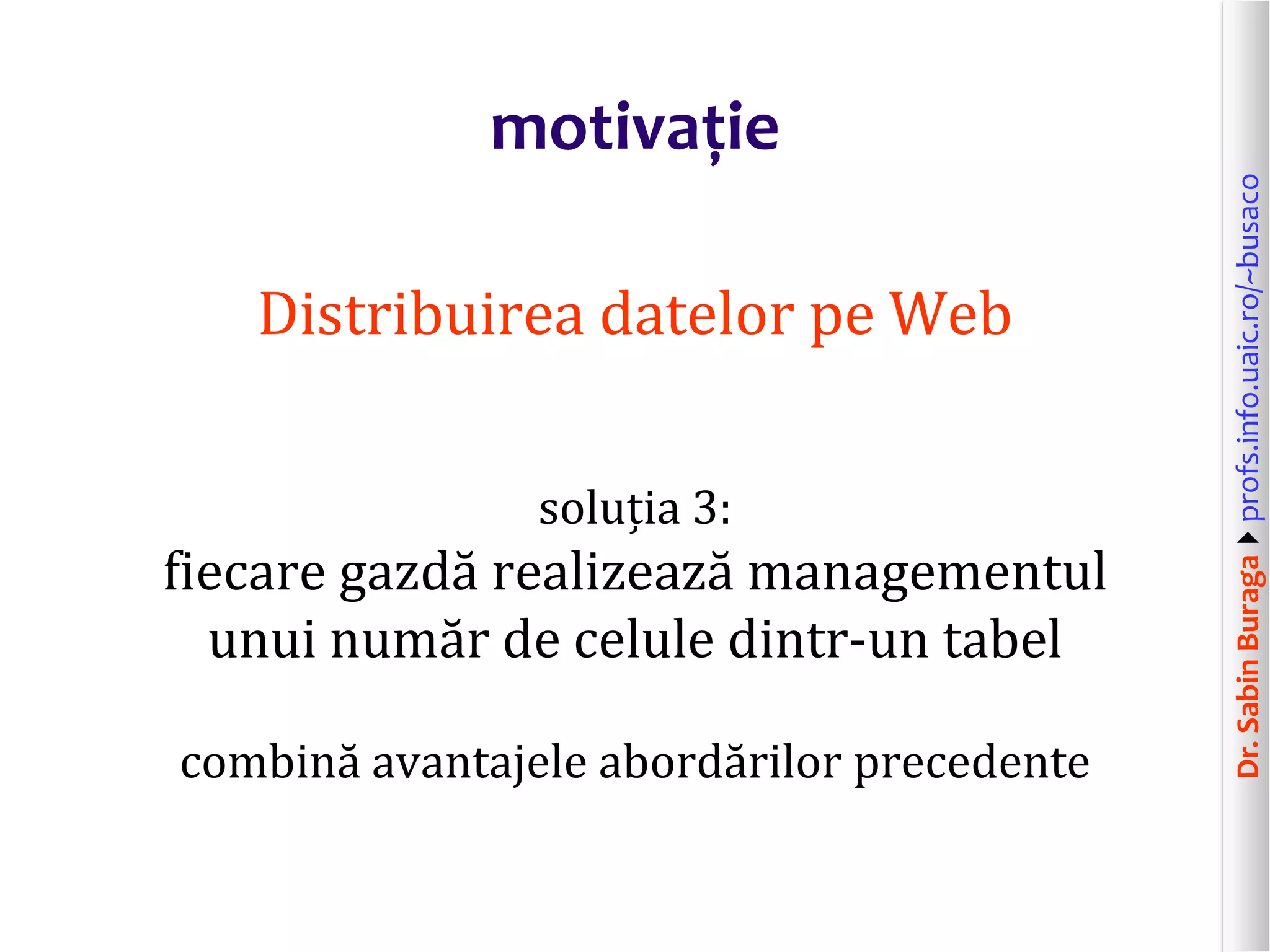 Dr.SabinBuragaprofs.info.uaic.ro/~busaco
motivație
Distribuirea datelor pe Web
soluția 3:
fiecare gazdă realizează managementul
unui număr de celule dintr-un tabel
combină avantajele abordărilor precedente
 