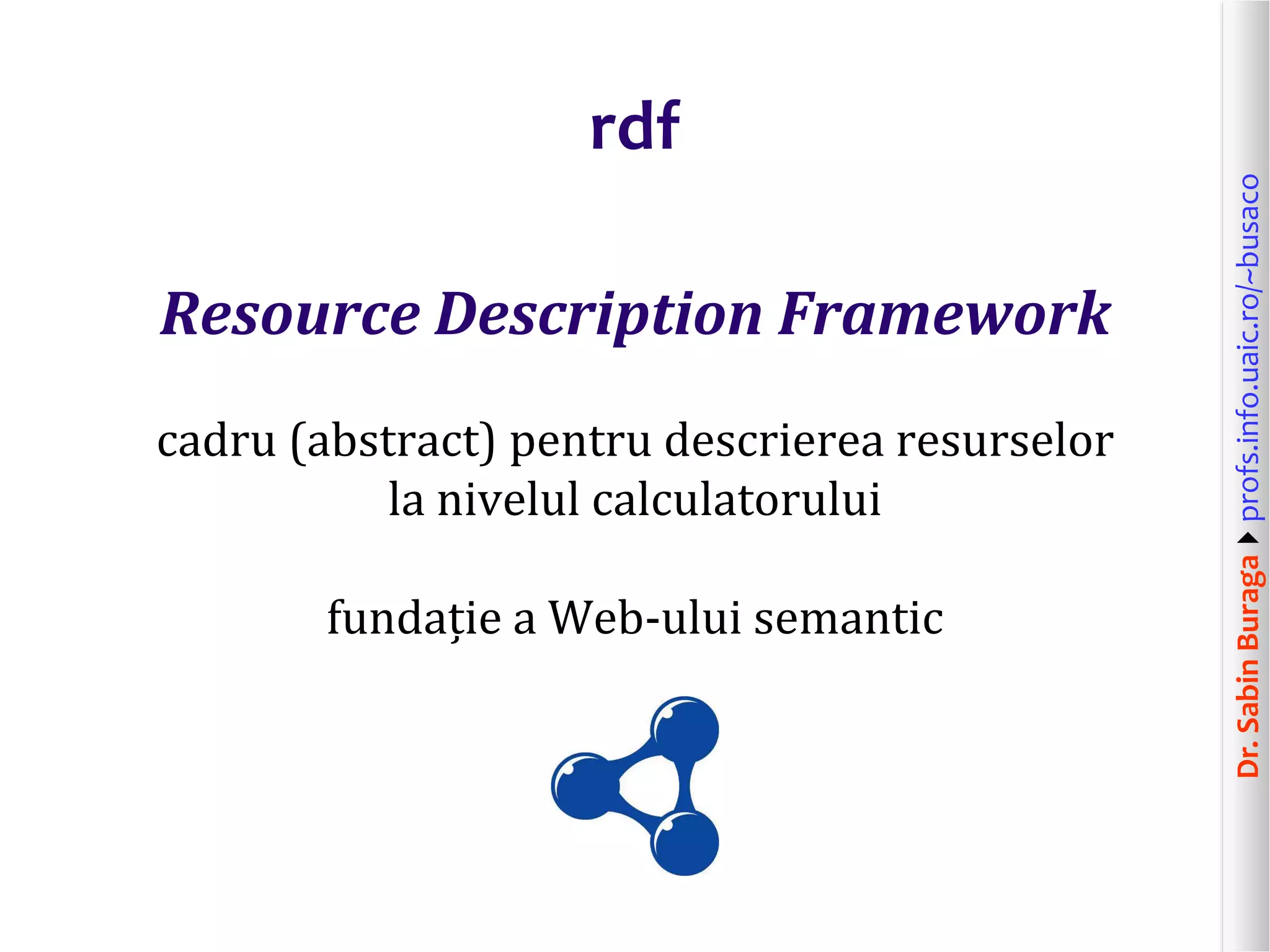 Dr.SabinBuragaprofs.info.uaic.ro/~busaco
rdf
Resource Description Framework
cadru (abstract) pentru descrierea resurselor
la nivelul calculatorului
fundație a Web-ului semantic
 