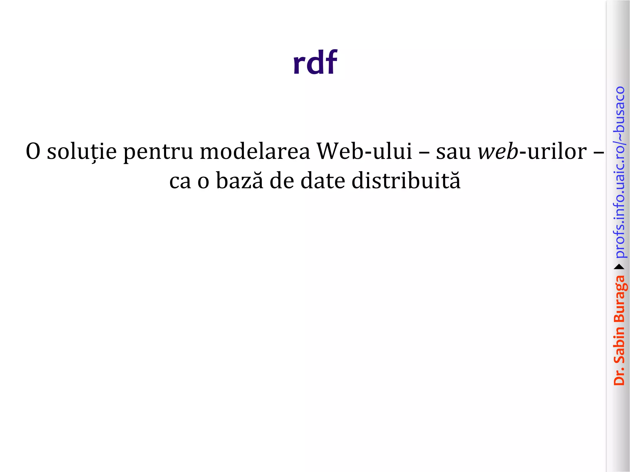 Dr.SabinBuragaprofs.info.uaic.ro/~busaco
rdf
O soluție pentru modelarea Web-ului – sau web-urilor –
ca o bază de date distribuită
 