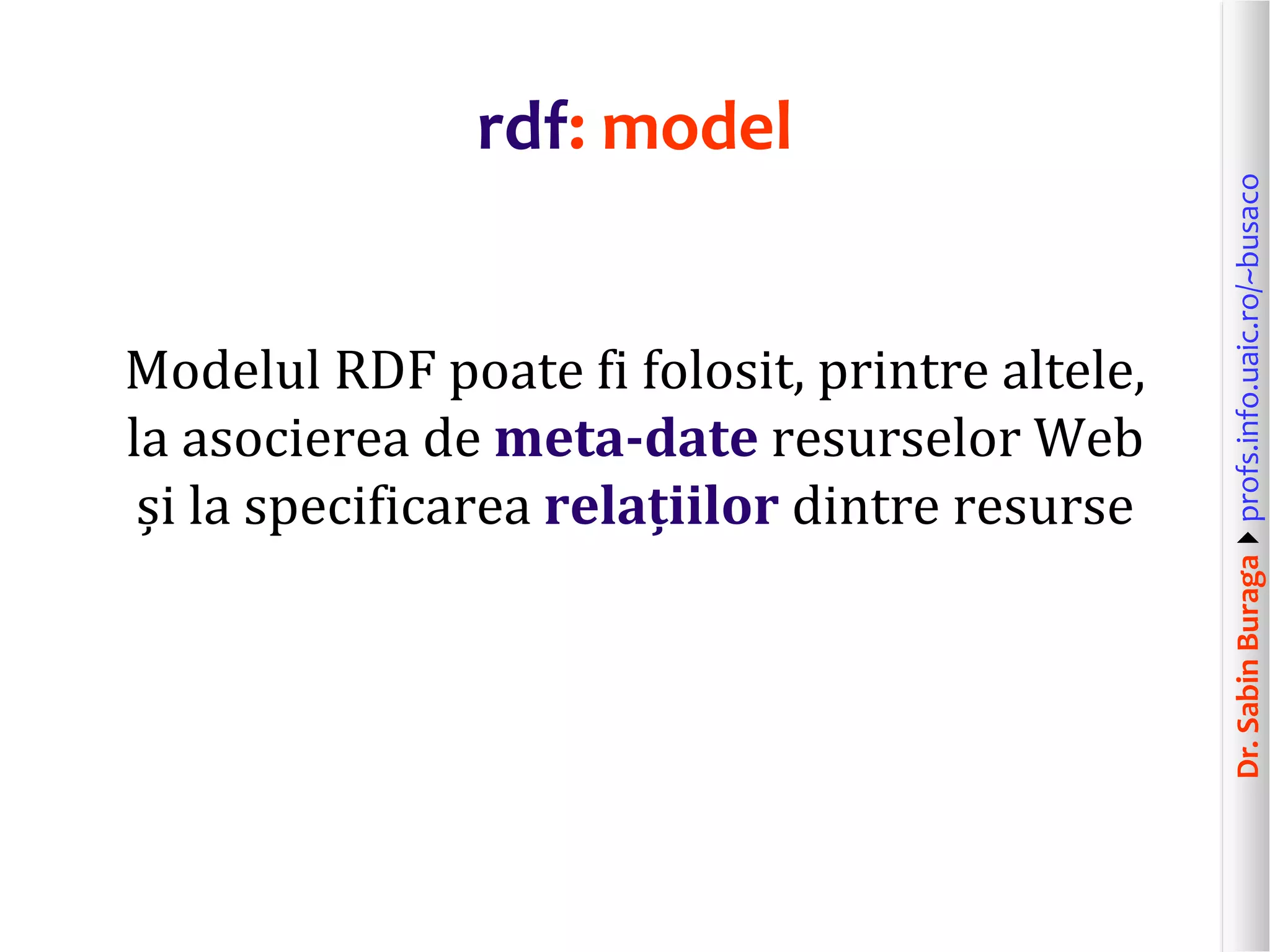 Dr.SabinBuragaprofs.info.uaic.ro/~busaco
rdf: model
Modelul RDF poate fi folosit, printre altele,
la asocierea de meta-date resurselor Web
și la specificarea relațiilor dintre resurse
 