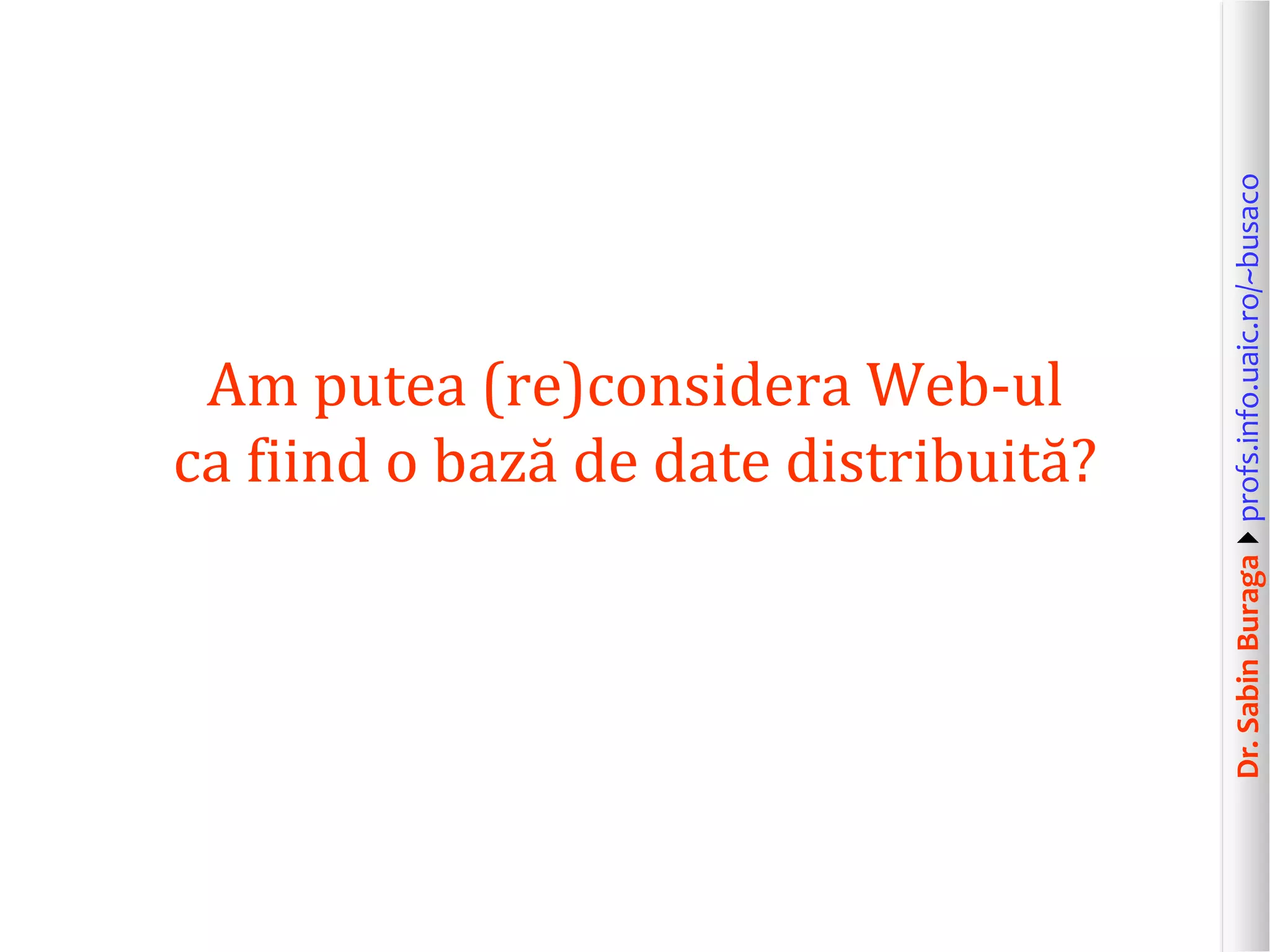 Dr.SabinBuragaprofs.info.uaic.ro/~busaco
Am putea (re)considera Web-ul
ca fiind o bază de date distribuită?
 