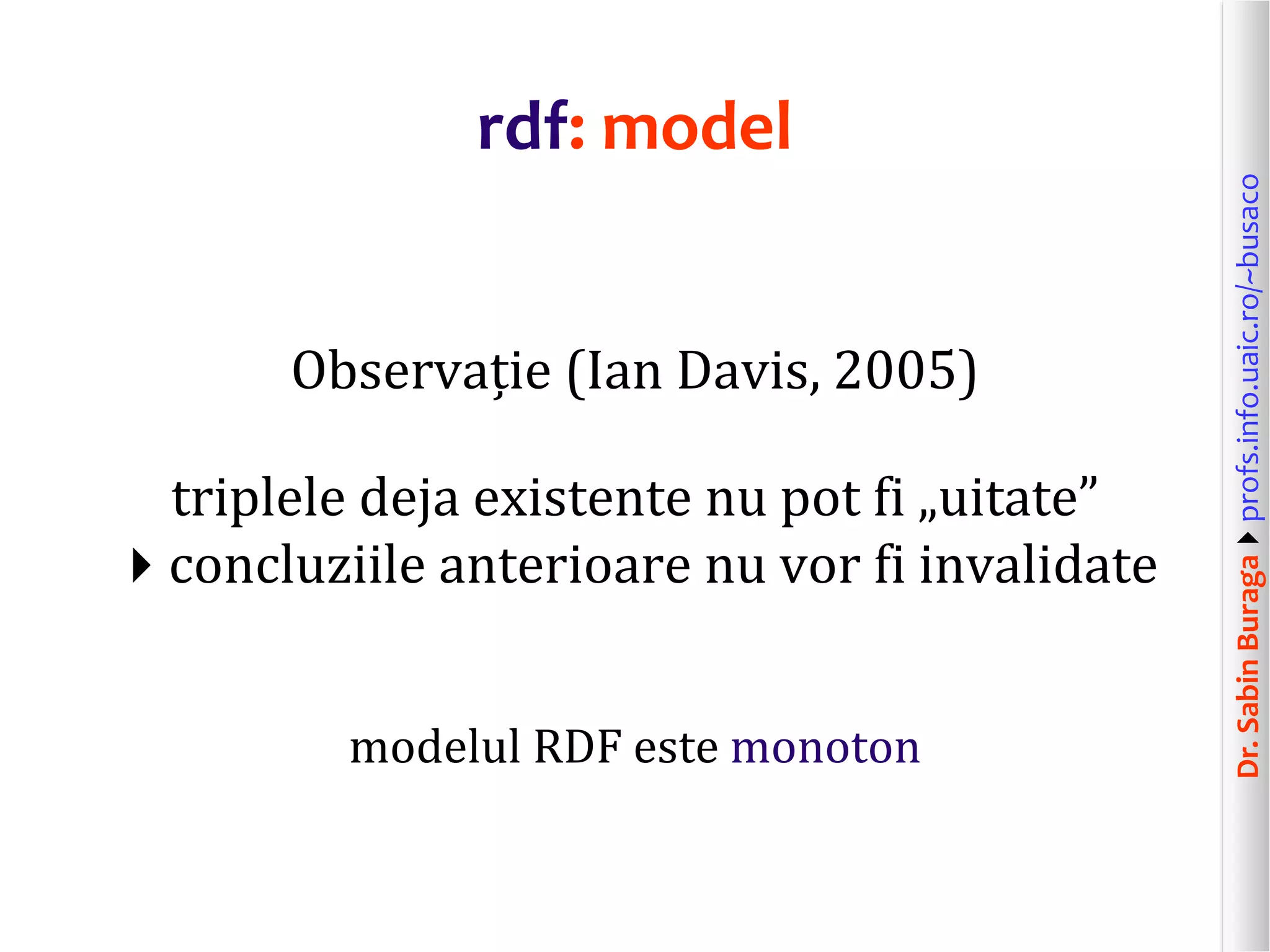 Dr.SabinBuragaprofs.info.uaic.ro/~busaco
rdf: model
Observație (Ian Davis, 2005)
triplele deja existente nu pot fi „uitate”
concluziile anterioare nu vor fi invalidate
modelul RDF este monoton
 