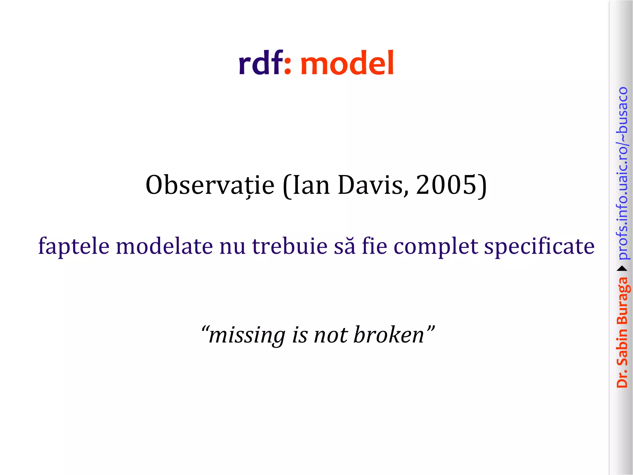 Dr.SabinBuragaprofs.info.uaic.ro/~busaco
rdf: model
Observație (Ian Davis, 2005)
faptele modelate nu trebuie să fie complet specificate
“missing is not broken”
 