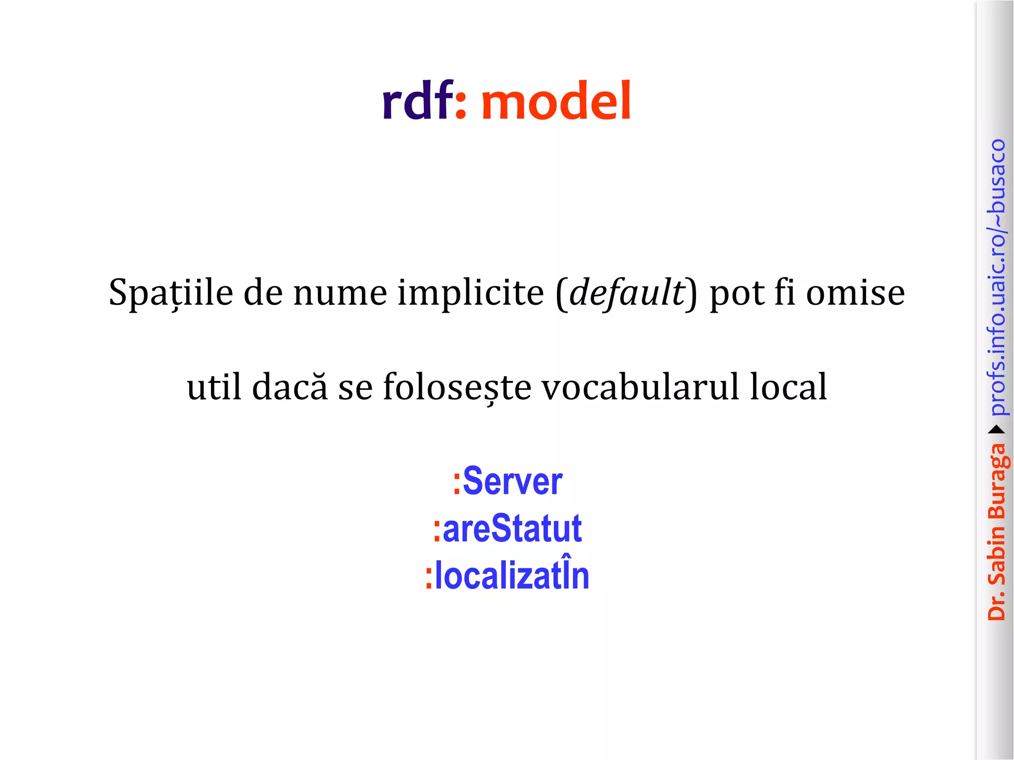 Dr.SabinBuragaprofs.info.uaic.ro/~busaco
rdf: model
Spațiile de nume implicite (default) pot fi omise
util dacă se folosește vocabularul local
:Server
:areStatut
:localizatÎn
 