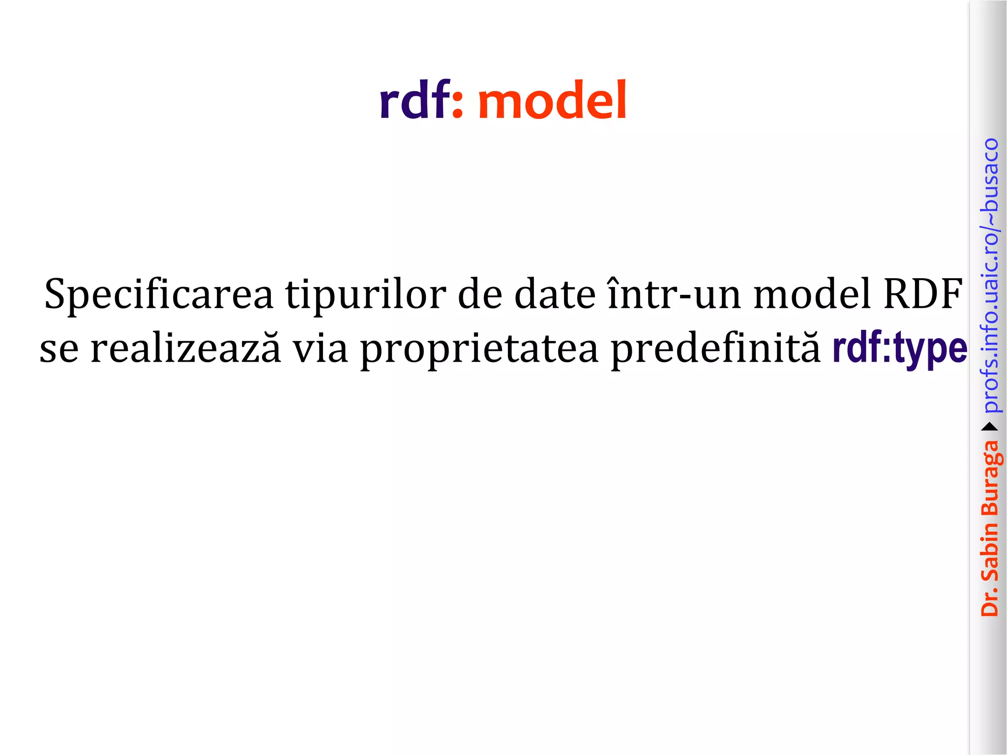 Dr.SabinBuragaprofs.info.uaic.ro/~busaco
rdf: model
Specificarea tipurilor de date într-un model RDF
se realizează via proprietatea predefinită rdf:type
 