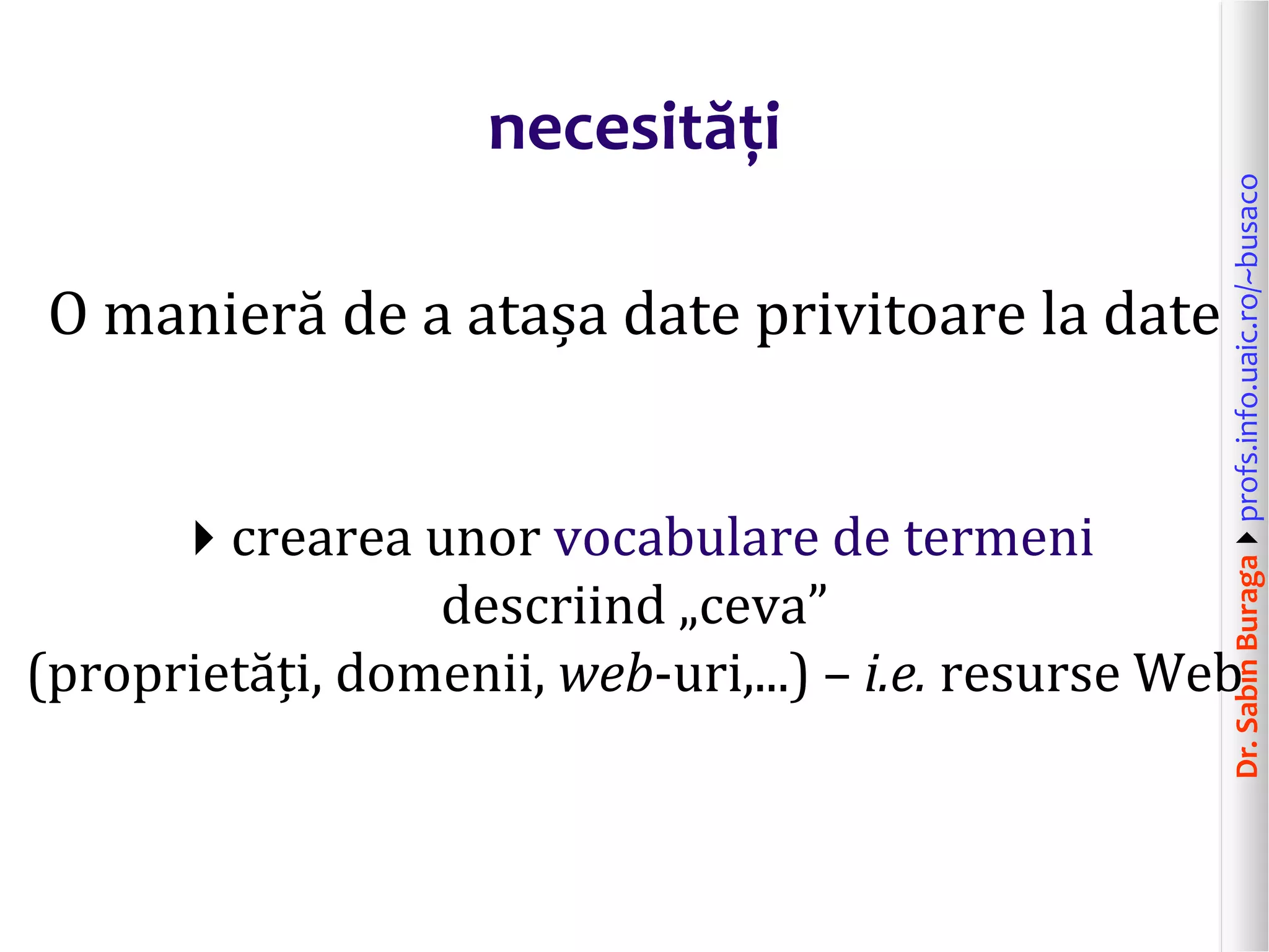 Dr.SabinBuragaprofs.info.uaic.ro/~busaco
necesități
O manieră de a atașa date privitoare la date
crearea unor vocabulare de termeni
descriind „ceva”
(proprietăți, domenii, web-uri,...) – i.e. resurse Web
 