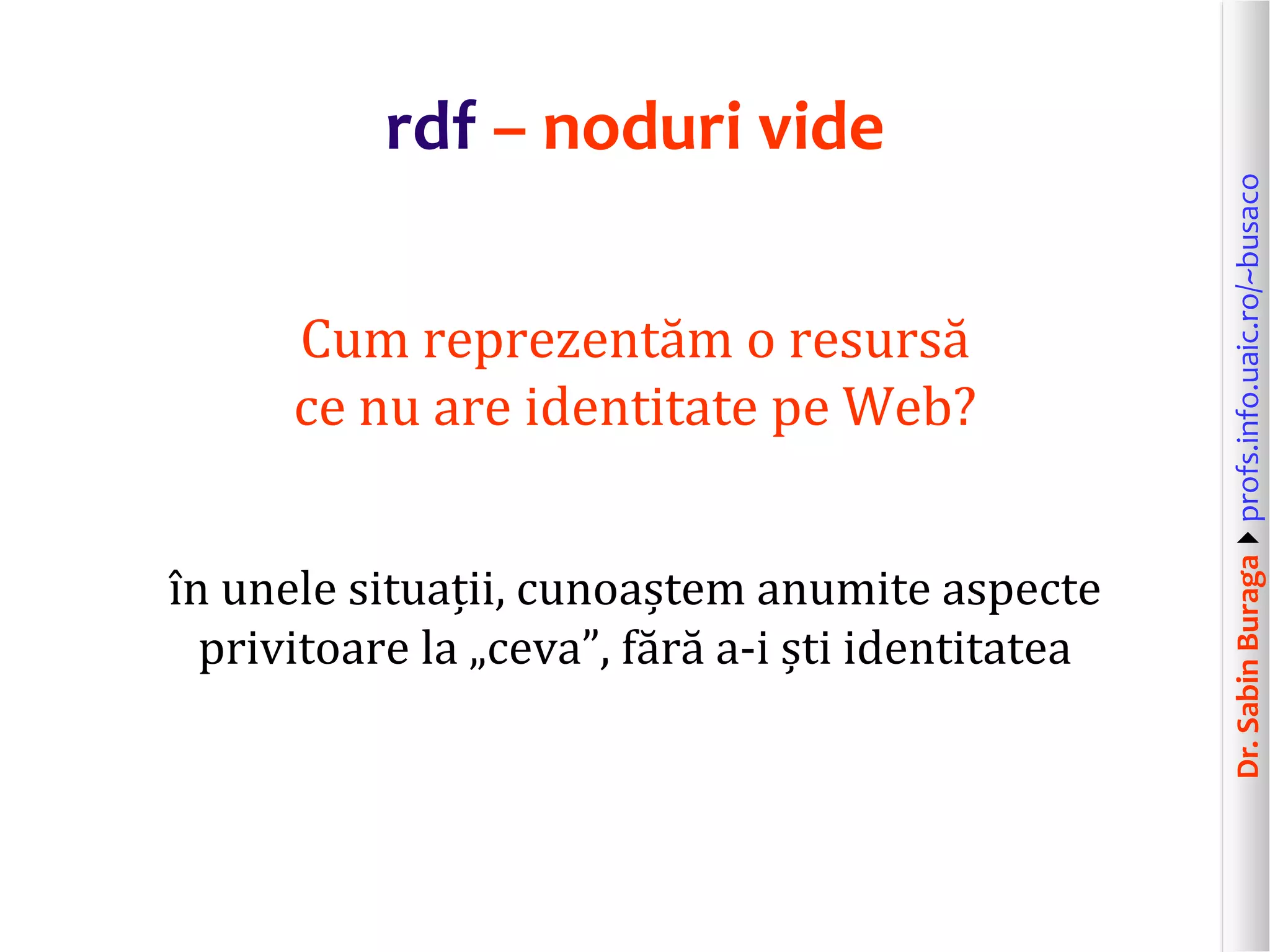 Dr.SabinBuragaprofs.info.uaic.ro/~busaco
rdf – noduri vide
Cum reprezentăm o resursă
ce nu are identitate pe Web?
în unele situații, cunoaștem anumite aspecte
privitoare la „ceva”, fără a-i ști identitatea
 