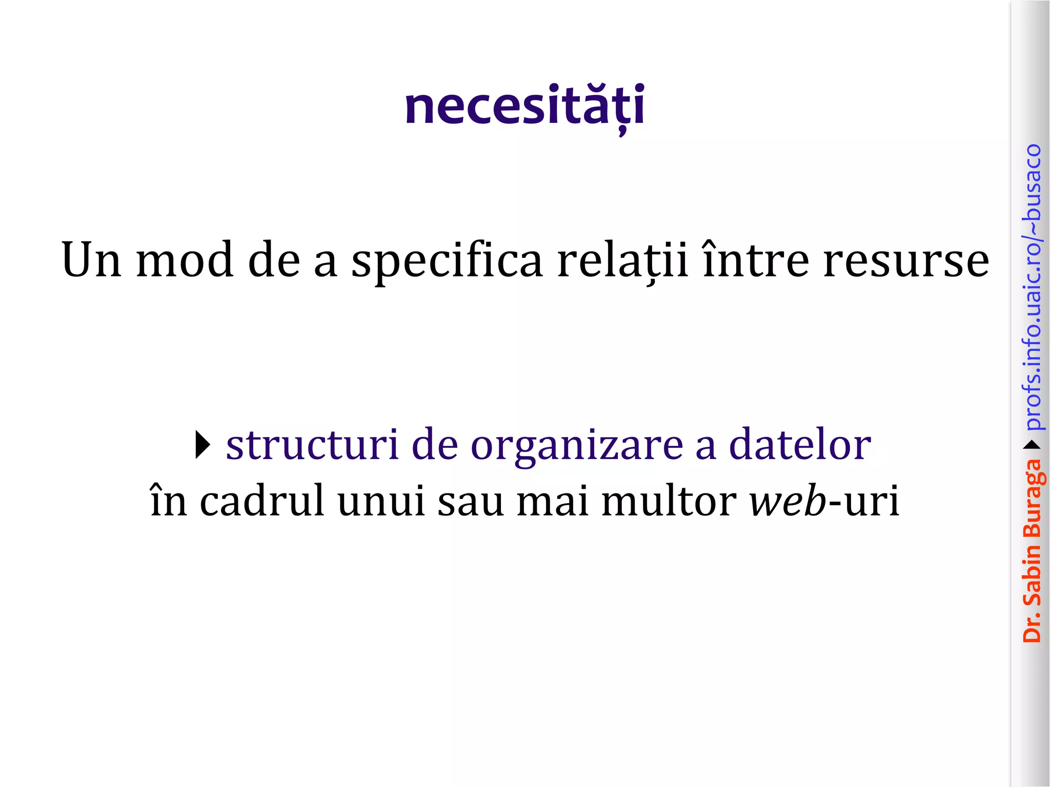 Dr.SabinBuragaprofs.info.uaic.ro/~busaco
necesități
Un mod de a specifica relații între resurse
structuri de organizare a datelor
în cadrul unui sau mai multor web-uri
 