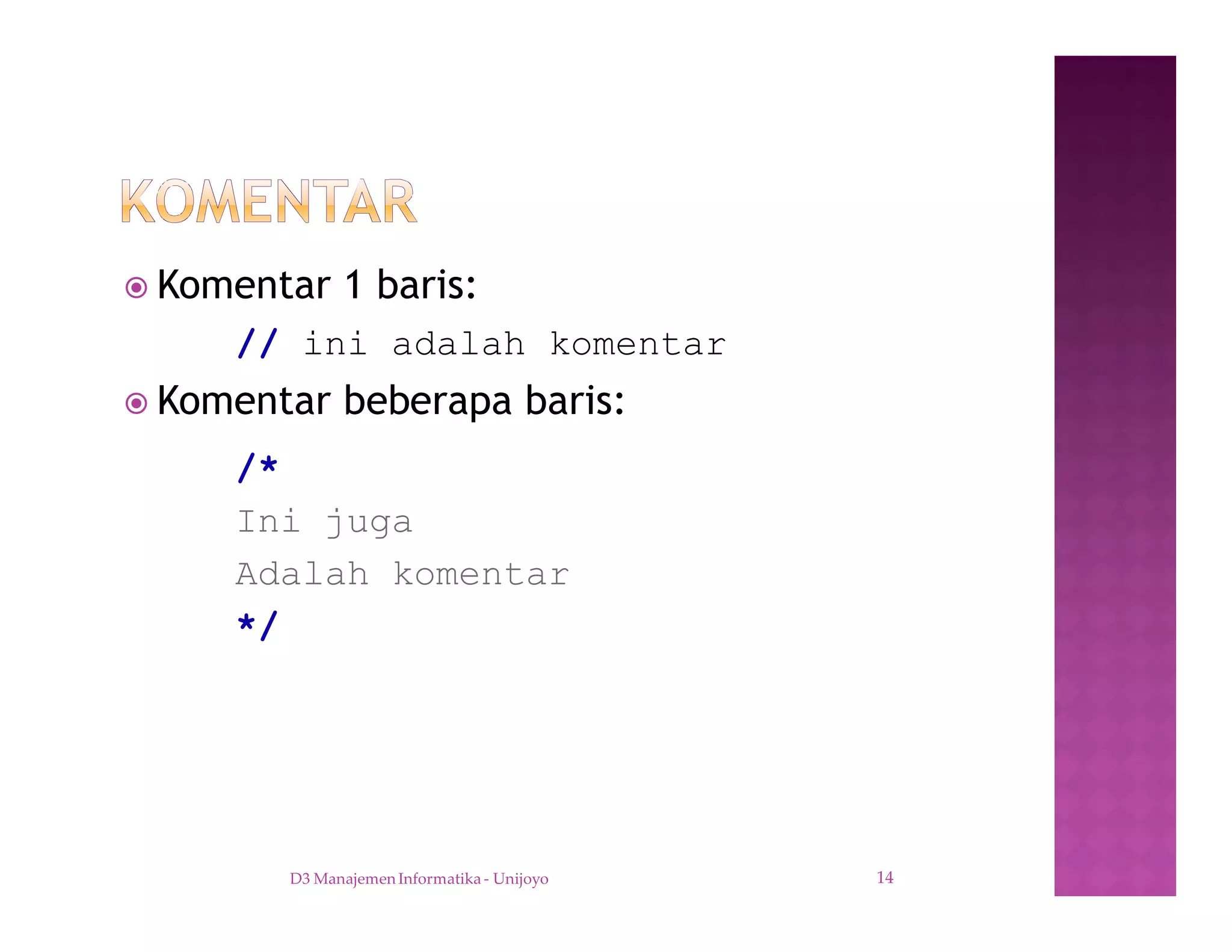 ž Komentar 1 baris:
// ini adalah komentar
ž Komentar beberapa baris:
/*
Ini juga
Adalah komentar
*/
D3 Manajemen Informatika - Unijoyo 14
 