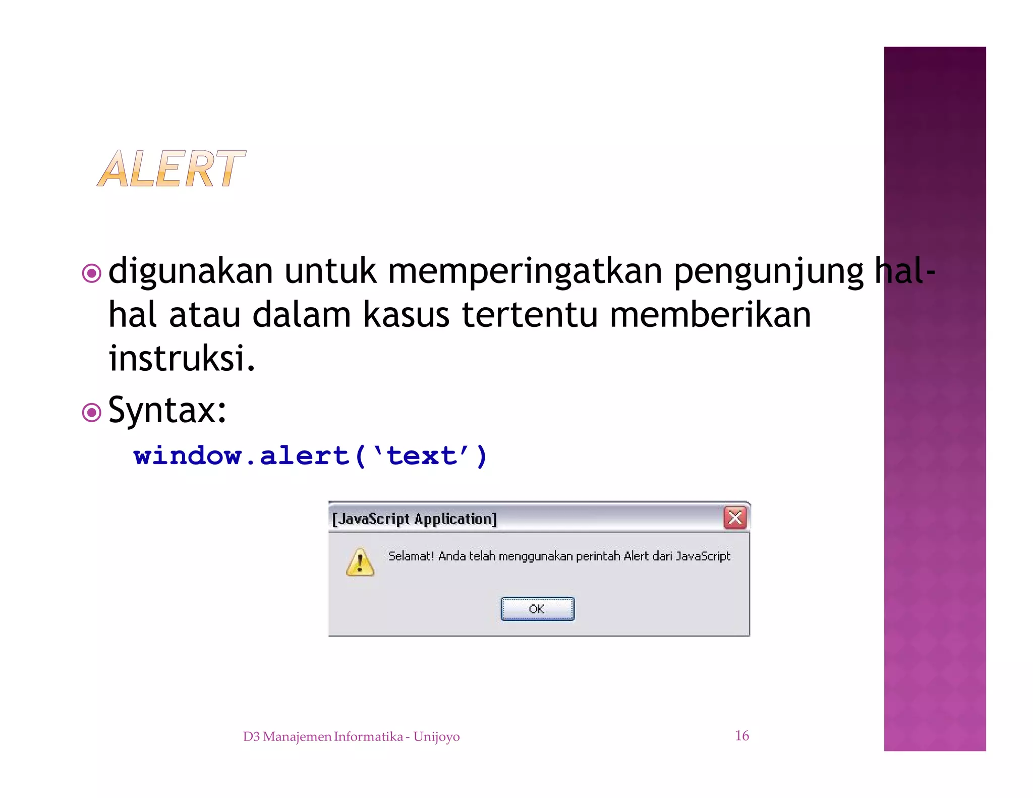 ž digunakan untuk memperingatkan pengunjung hal-
hal atau dalam kasus tertentu memberikan
instruksi.
ž Syntax:
window.alert(‘text’)
D3 Manajemen Informatika - Unijoyo 16
 