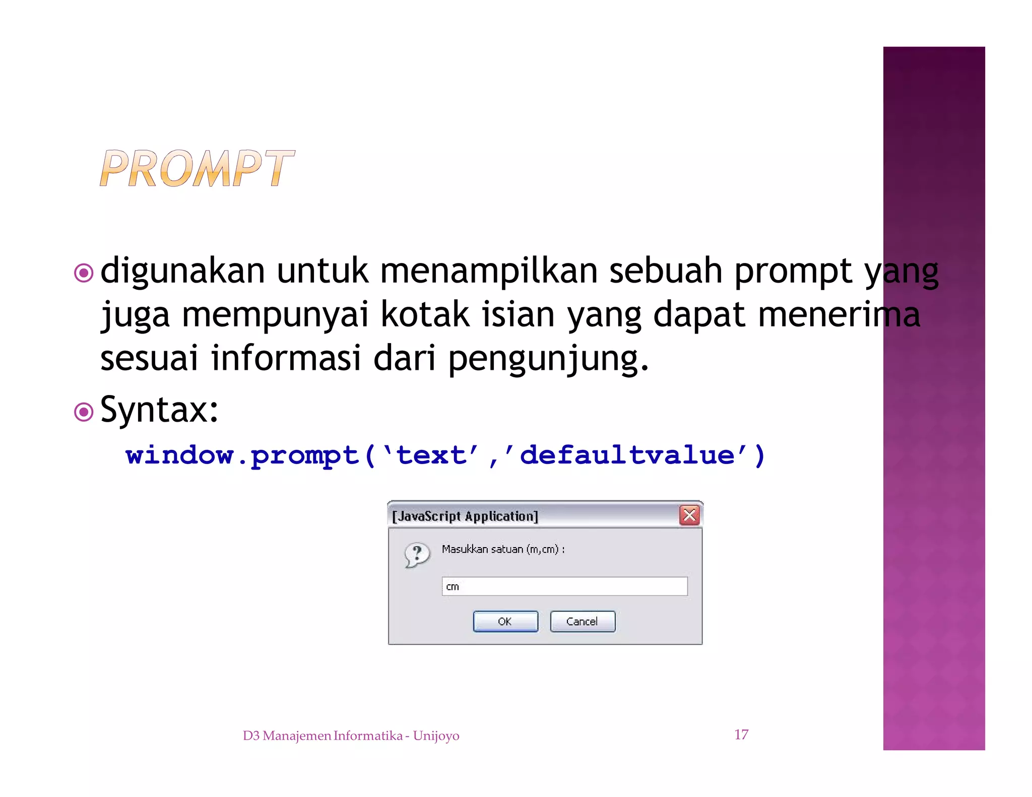 ž digunakan untuk menampilkan sebuah prompt yang
juga mempunyai kotak isian yang dapat menerima
sesuai informasi dari pengunjung.
ž Syntax:
window.prompt(‘text’,’defaultvalue’)
D3 Manajemen Informatika - Unijoyo 17
 