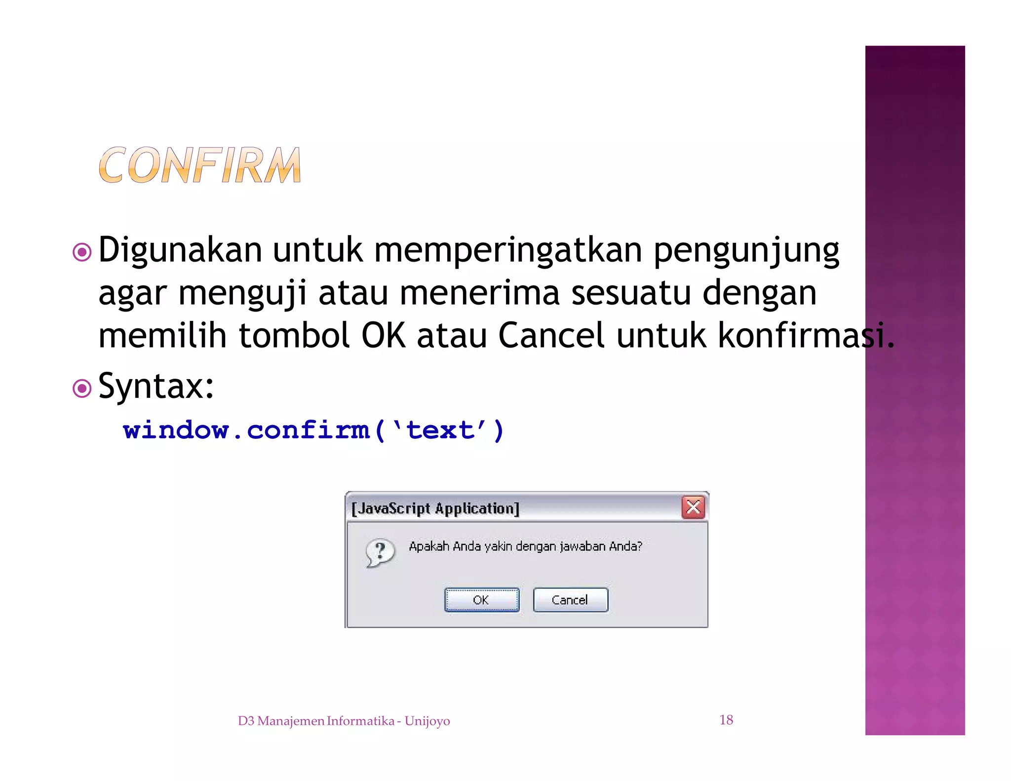 ž Digunakan untuk memperingatkan pengunjung
agar menguji atau menerima sesuatu dengan
memilih tombol OK atau Cancel untuk konfirmasi.
ž Syntax:
window.confirm(‘text’)
D3 Manajemen Informatika - Unijoyo 18
 