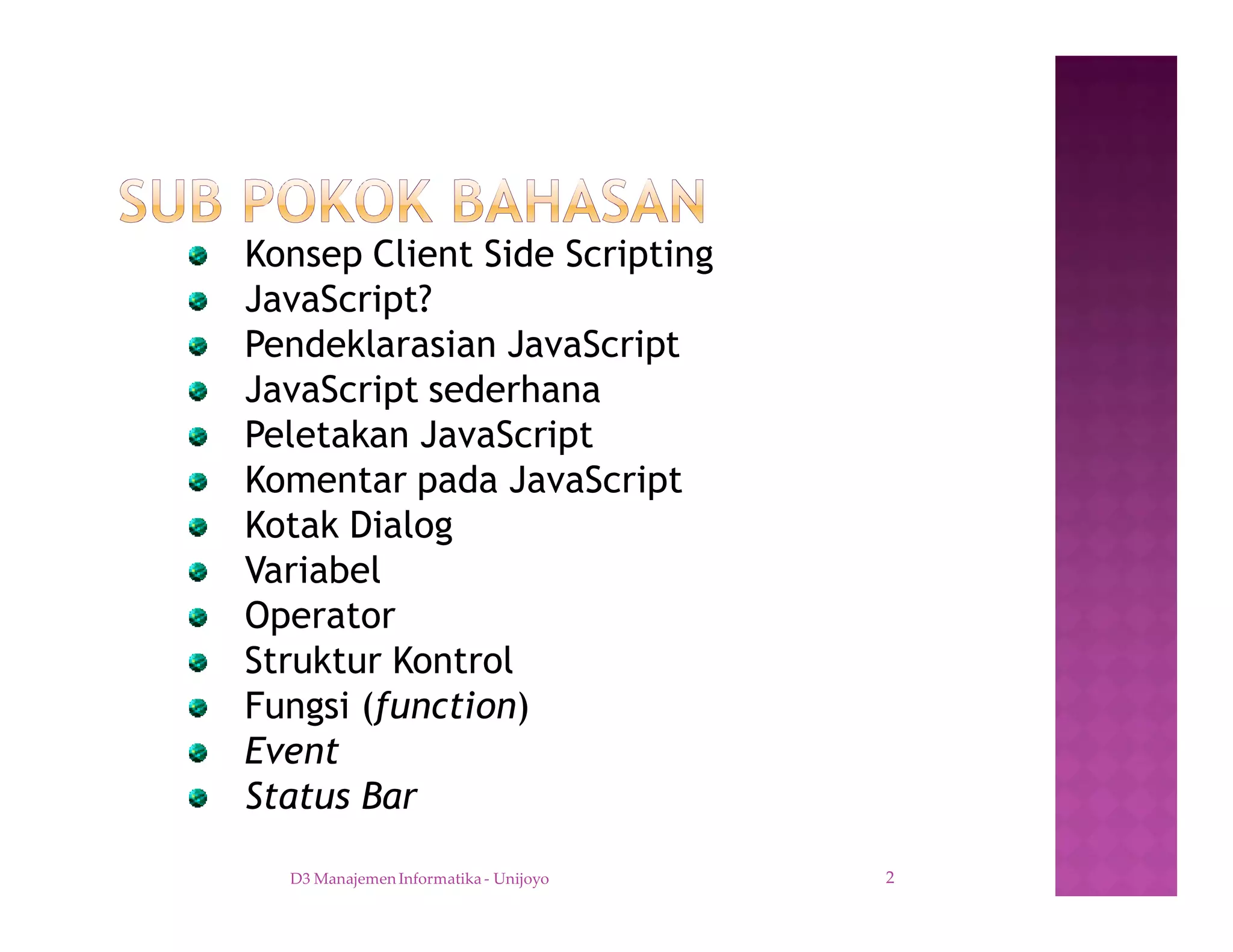 Konsep Client Side Scripting
JavaScript?
Pendeklarasian JavaScript
JavaScript sederhana
Peletakan JavaScript
Komentar pada JavaScript
Kotak Dialog
Variabel
Operator
Struktur Kontrol
Fungsi (function)
Event
Status Bar
D3 Manajemen Informatika - Unijoyo 2
 