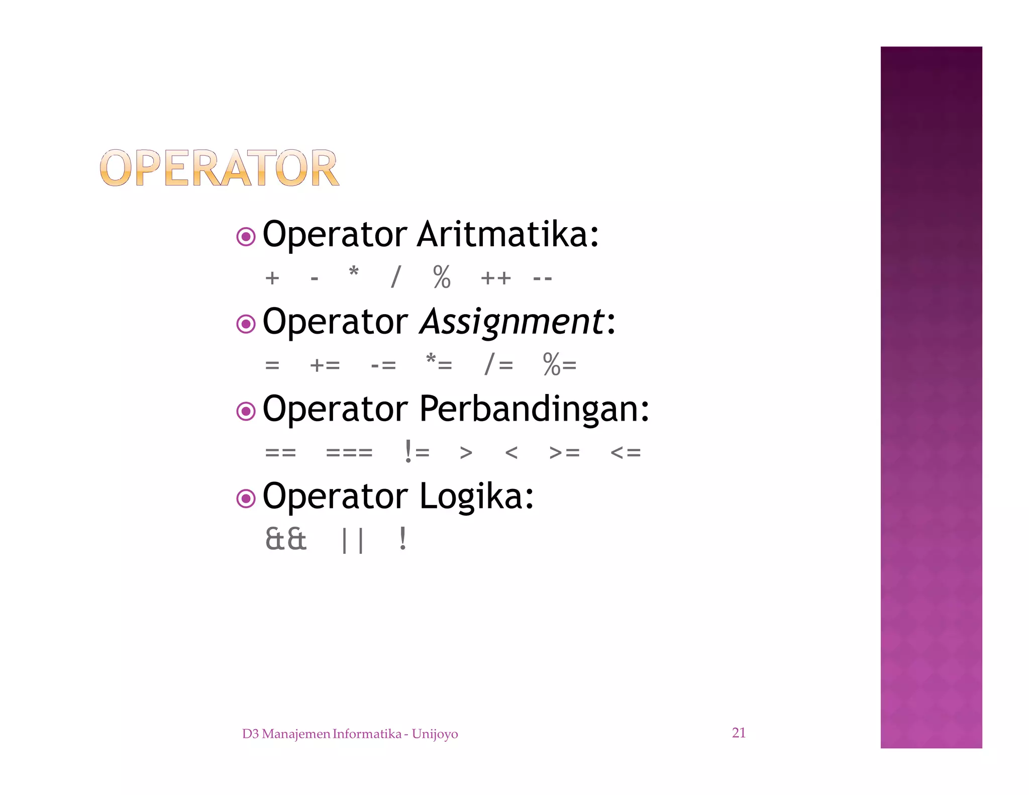 ž Operator Aritmatika:
+ - * / % ++ --
ž Operator Assignment:
= += -= *= /= %=
ž Operator Perbandingan:
== === != > < >= <=
ž Operator Logika:
&& || !
D3 Manajemen Informatika - Unijoyo 21
 