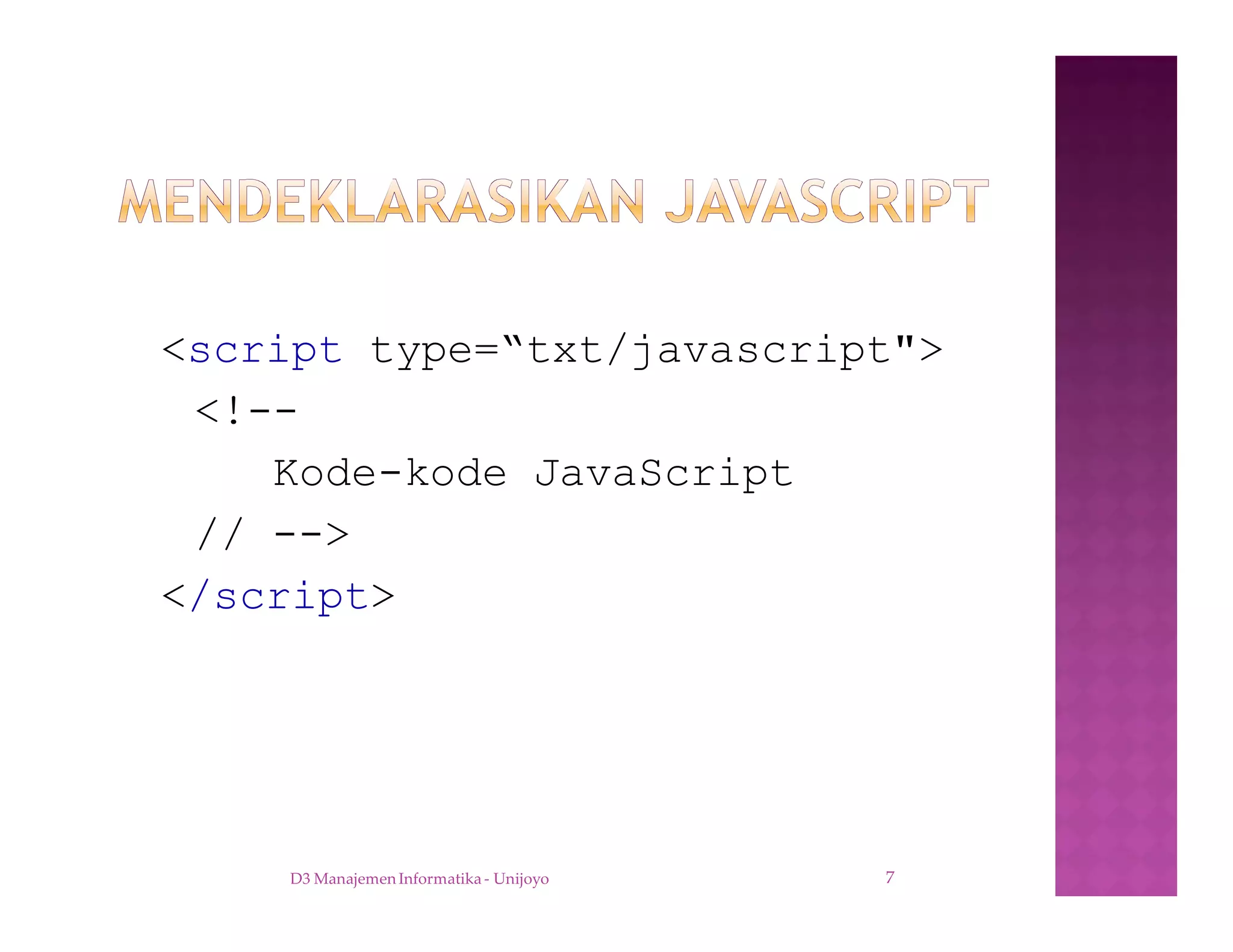 <script type=“txt/javascript">
<!--
Kode-kode JavaScript
// -->
</script>
D3 Manajemen Informatika - Unijoyo 7
 