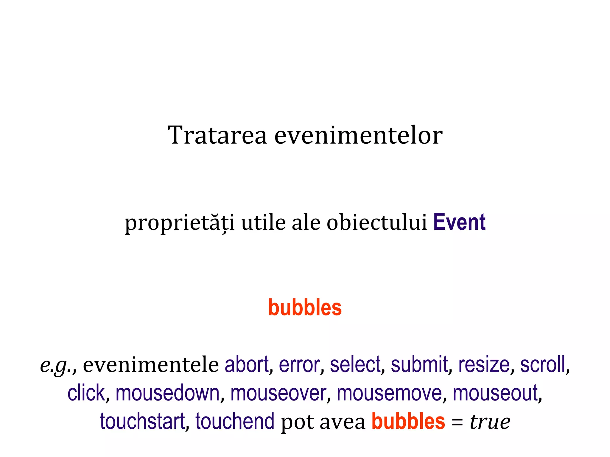 Dr.SabinBuragaprofs.info.uaic.ro/~busaco
Tratarea evenimentelor
proprietăți utile ale obiectului Event
bubbles
e.g., evenimentele abort, error, select, submit, resize, scroll,
click, mousedown, mouseover, mousemove, mouseout,
touchstart, touchend pot avea bubbles = true
 