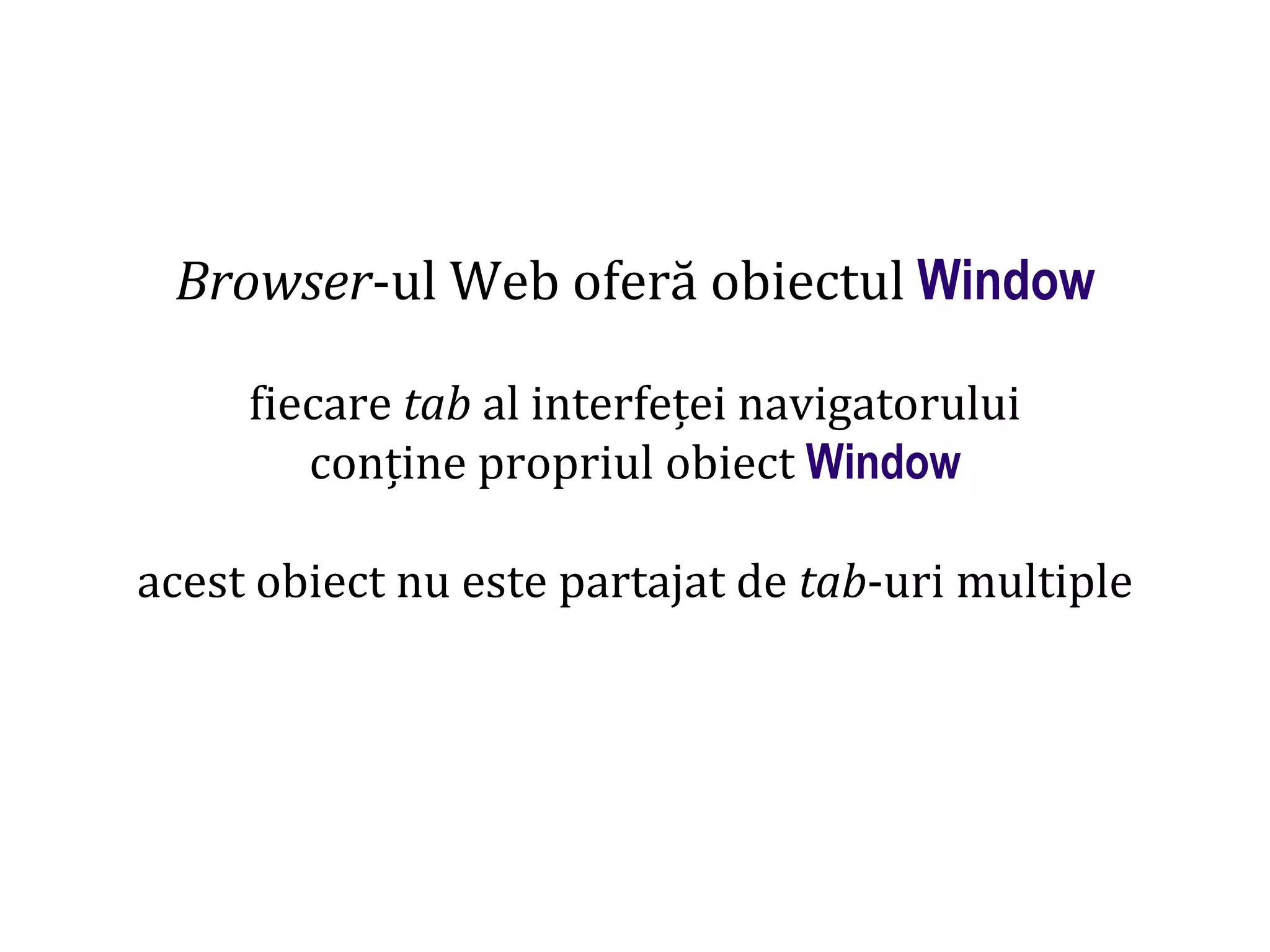 Dr.SabinBuragaprofs.info.uaic.ro/~busaco
Browser-ul Web oferă obiectul Window
fiecare tab al interfeței navigatorului
conține propriul obiect Window
acest obiect nu este partajat de tab-uri multiple
 