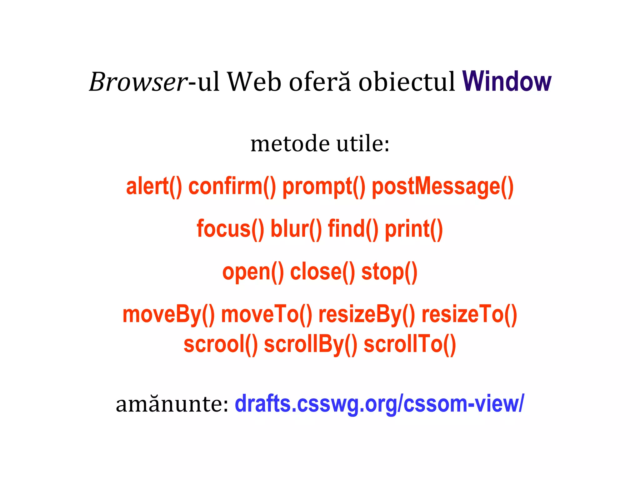 Dr.SabinBuragaprofs.info.uaic.ro/~busaco
Browser-ul Web oferă obiectul Window
metode utile:
alert() confirm() prompt() postMessage()
focus() blur() find() print()
open() close() stop()
moveBy() moveTo() resizeBy() resizeTo()
scrool() scrollBy() scrollTo()
amănunte: drafts.csswg.org/cssom-view/
 