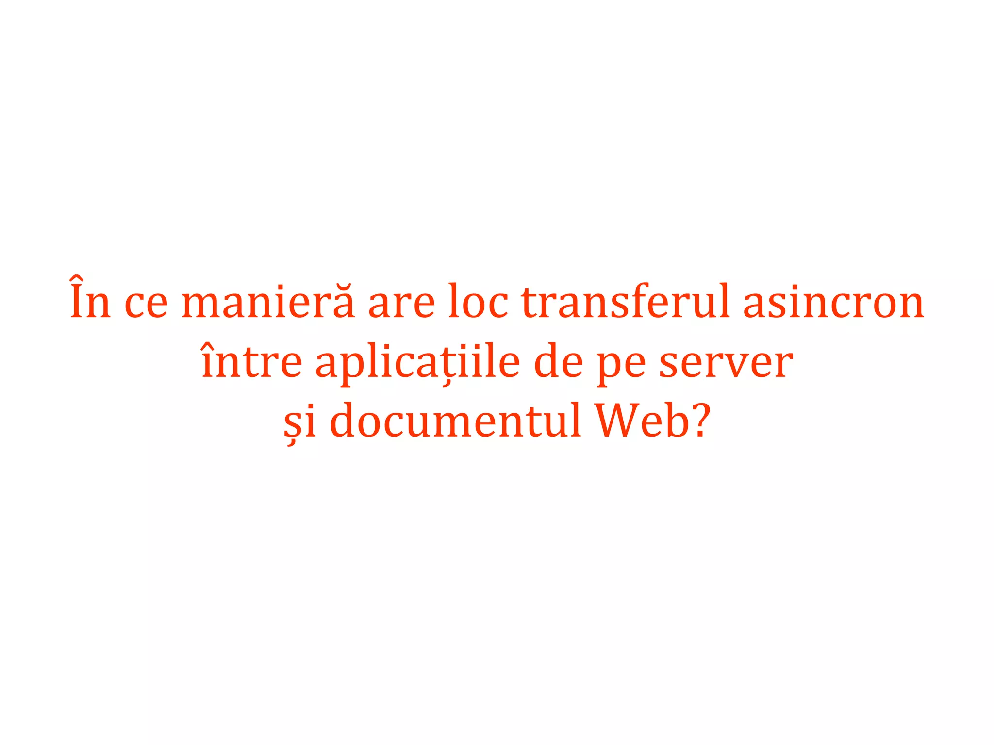 Dr.SabinBuragaprofs.info.uaic.ro/~busaco
În ce manieră are loc transferul asincron
între aplicațiile de pe server
și documentul Web?
 