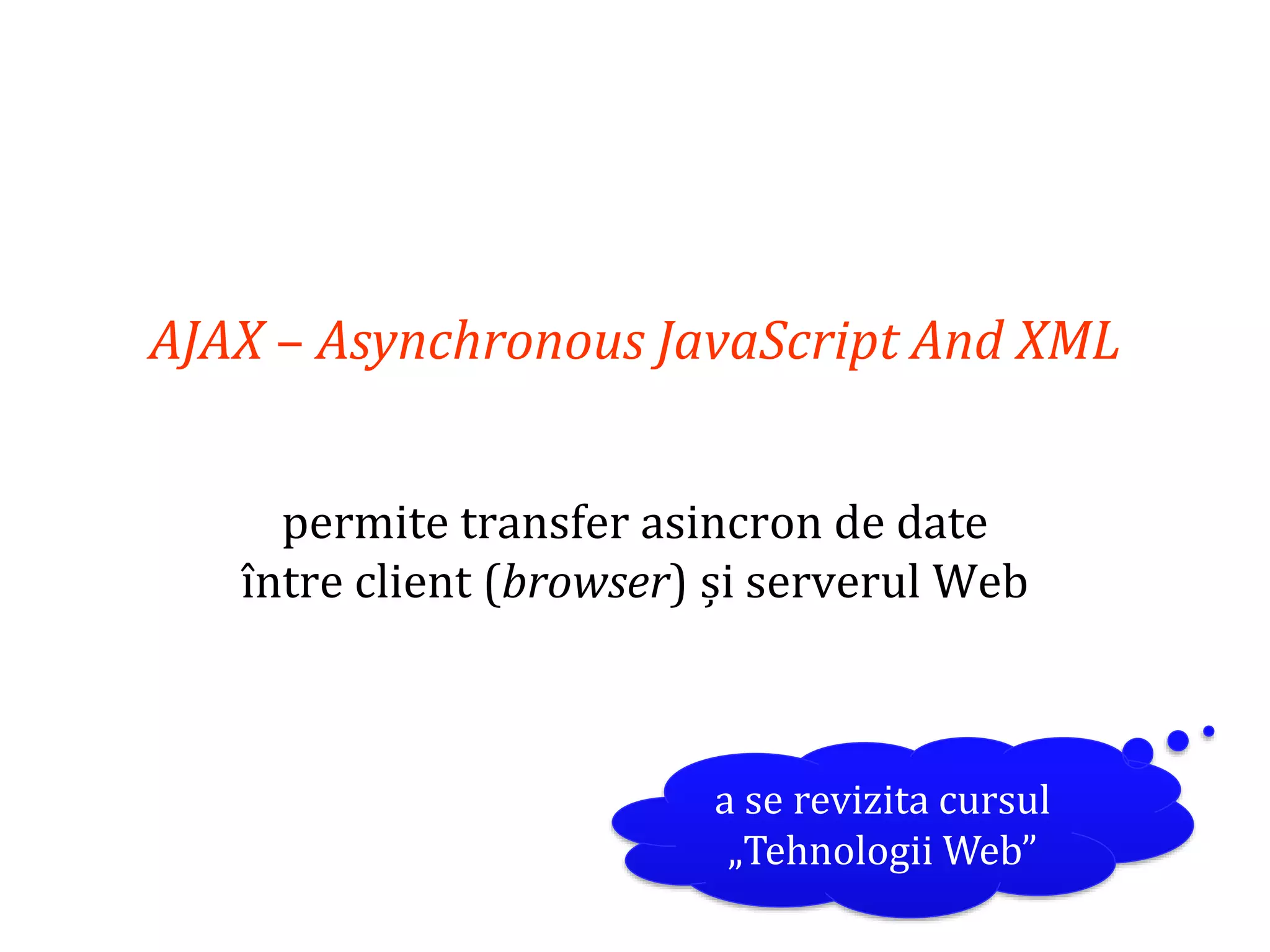 Dr.SabinBuragaprofs.info.uaic.ro/~busaco
AJAX – Asynchronous JavaScript And XML
permite transfer asincron de date
între client (browser) și serverul Web
a se revizita cursul
„Tehnologii Web”
 