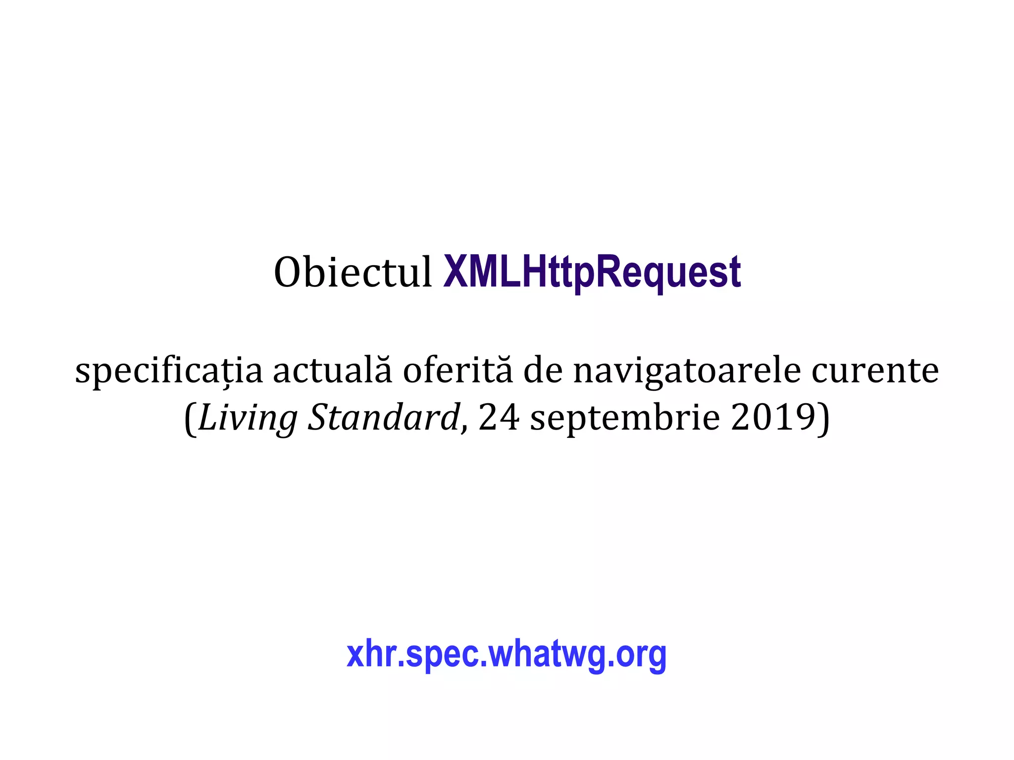 Dr.SabinBuragaprofs.info.uaic.ro/~busaco
Obiectul XMLHttpRequest
specificația actuală oferită de navigatoarele curente
(Living Standard, 24 septembrie 2019)
xhr.spec.whatwg.org
 
