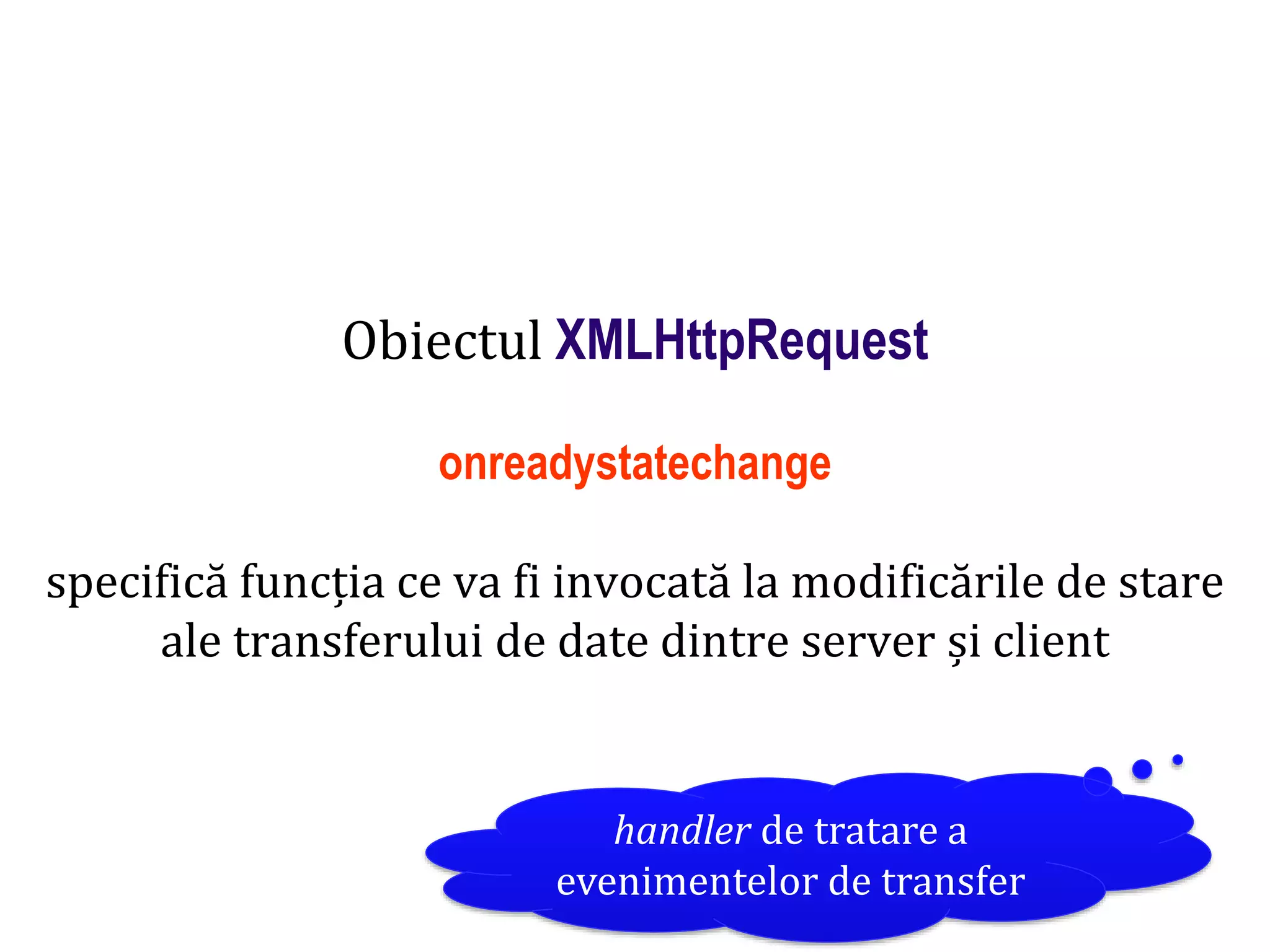 Dr.SabinBuragaprofs.info.uaic.ro/~busaco
Obiectul XMLHttpRequest
onreadystatechange
specifică funcția ce va fi invocată la modificările de stare
ale transferului de date dintre server și client
handler de tratare a
evenimentelor de transfer
 