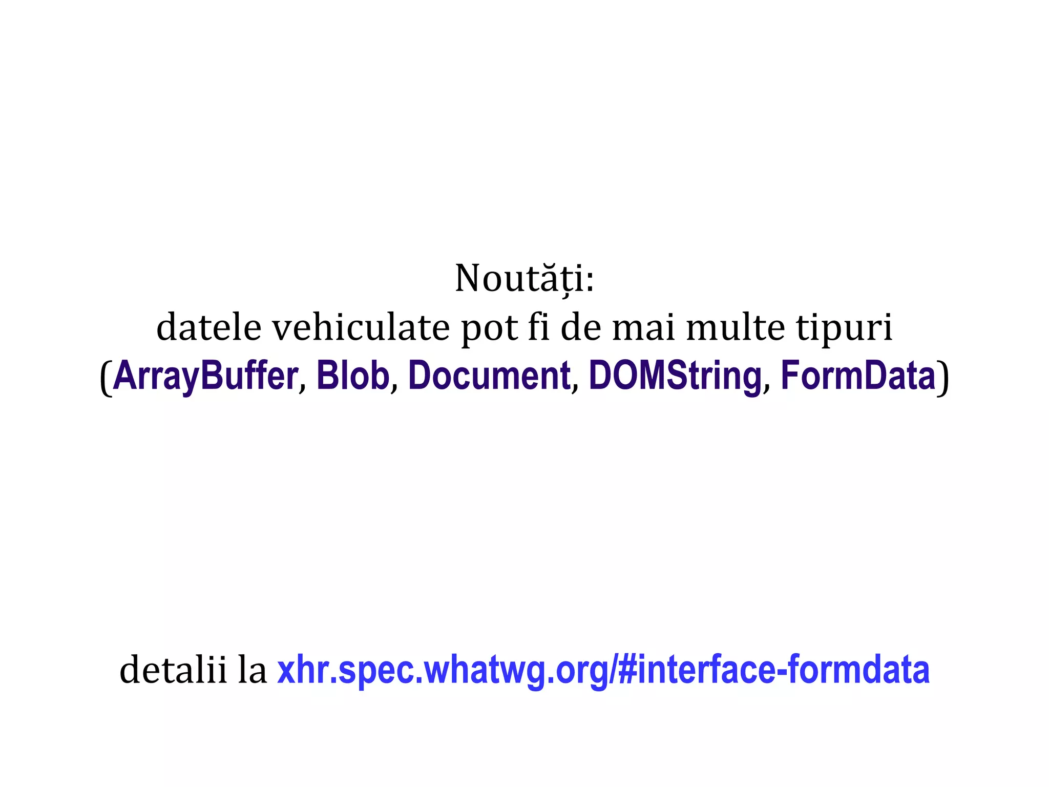 Dr.SabinBuragaprofs.info.uaic.ro/~busaco
Noutăți:
datele vehiculate pot fi de mai multe tipuri
(ArrayBuffer, Blob, Document, DOMString, FormData)
detalii la xhr.spec.whatwg.org/#interface-formdata
 
