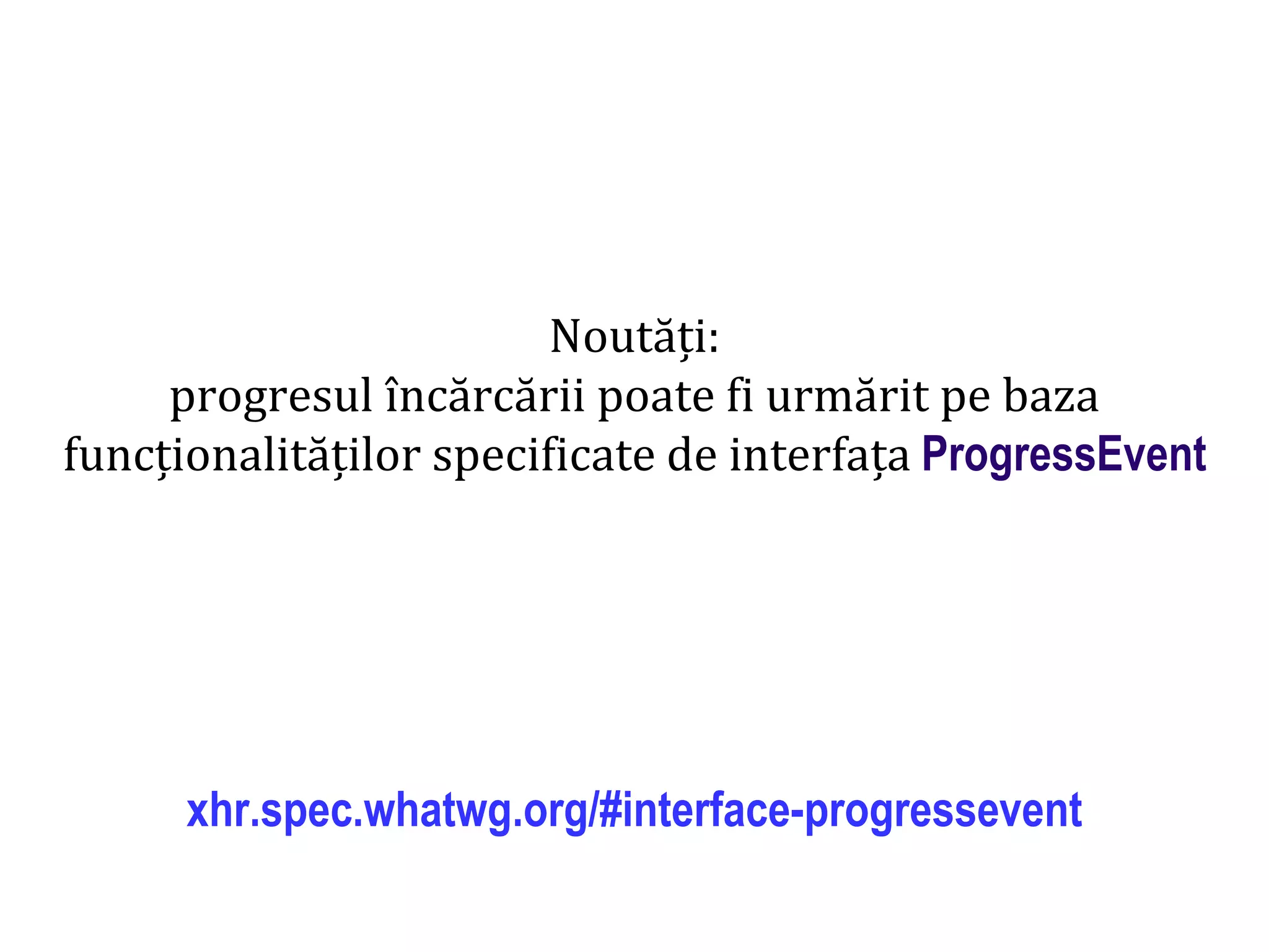 Dr.SabinBuragaprofs.info.uaic.ro/~busaco
Noutăți:
progresul încărcării poate fi urmărit pe baza
funcționalităților specificate de interfața ProgressEvent
xhr.spec.whatwg.org/#interface-progressevent
 