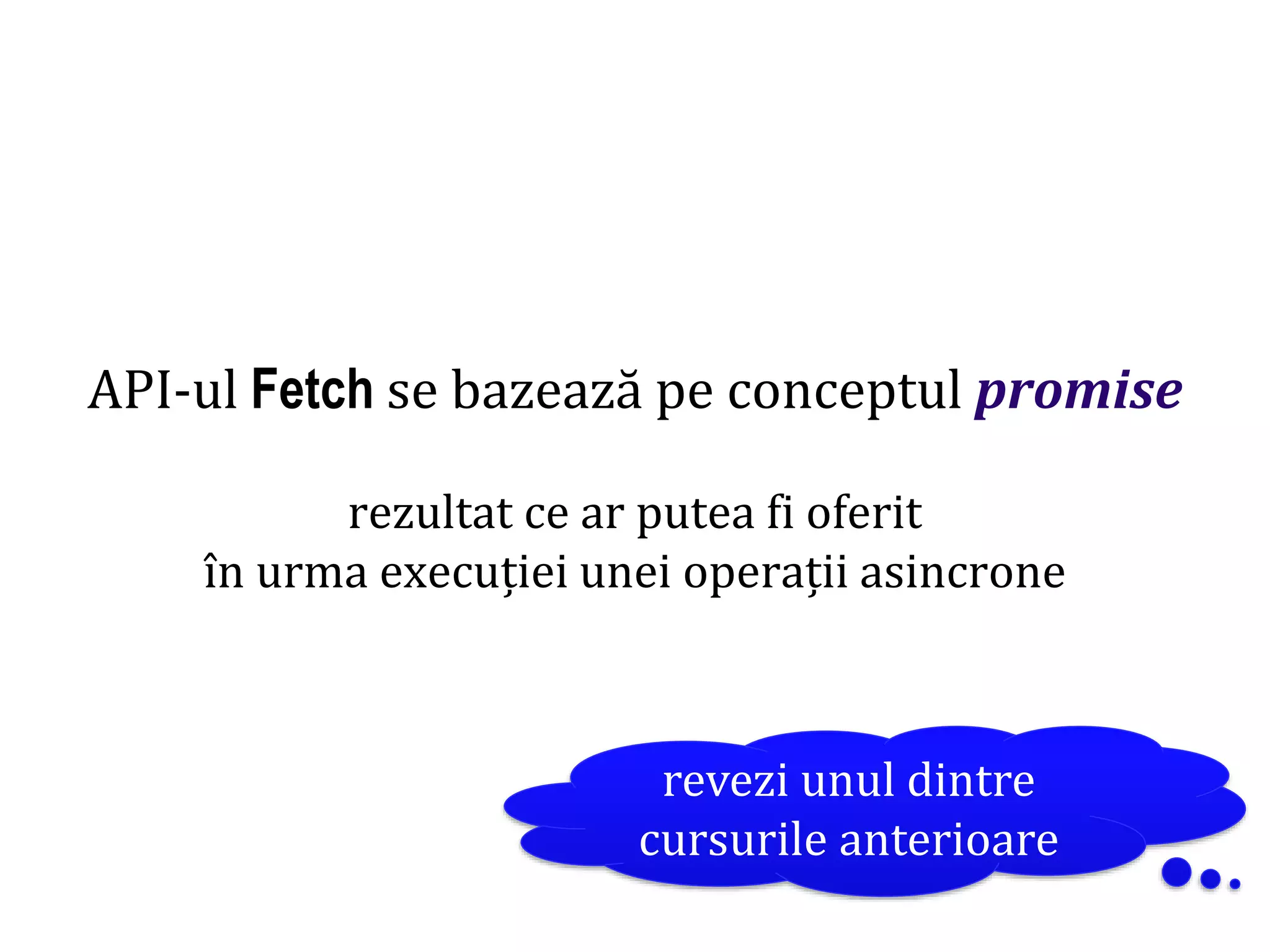 Dr.SabinBuragaprofs.info.uaic.ro/~busaco
API-ul Fetch se bazează pe conceptul promise
rezultat ce ar putea fi oferit
în urma execuției unei operații asincrone
revezi unul dintre
cursurile anterioare
 